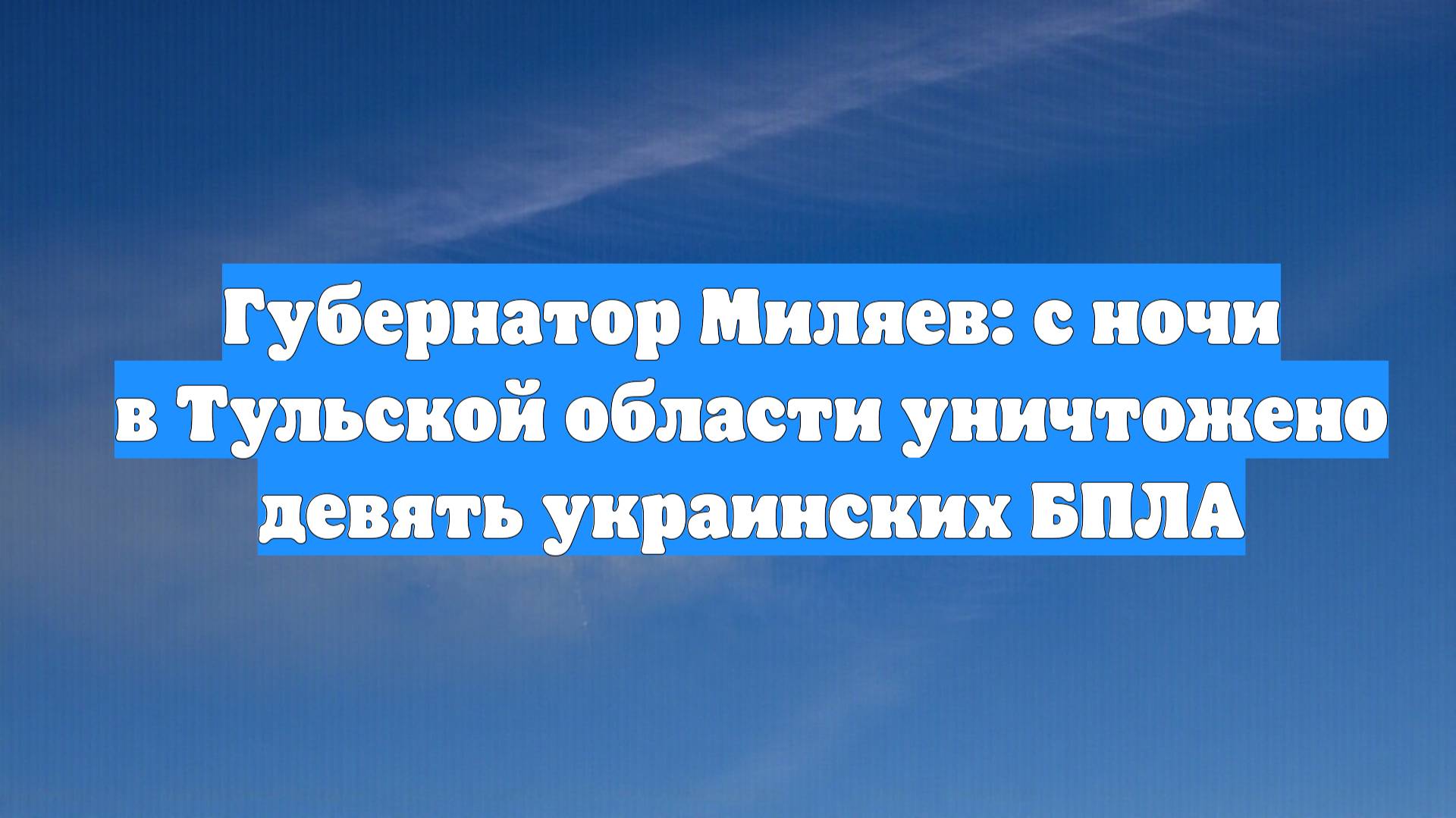Губернатор Миляев: с ночи в Тульской области уничтожено девять украинских БПЛА