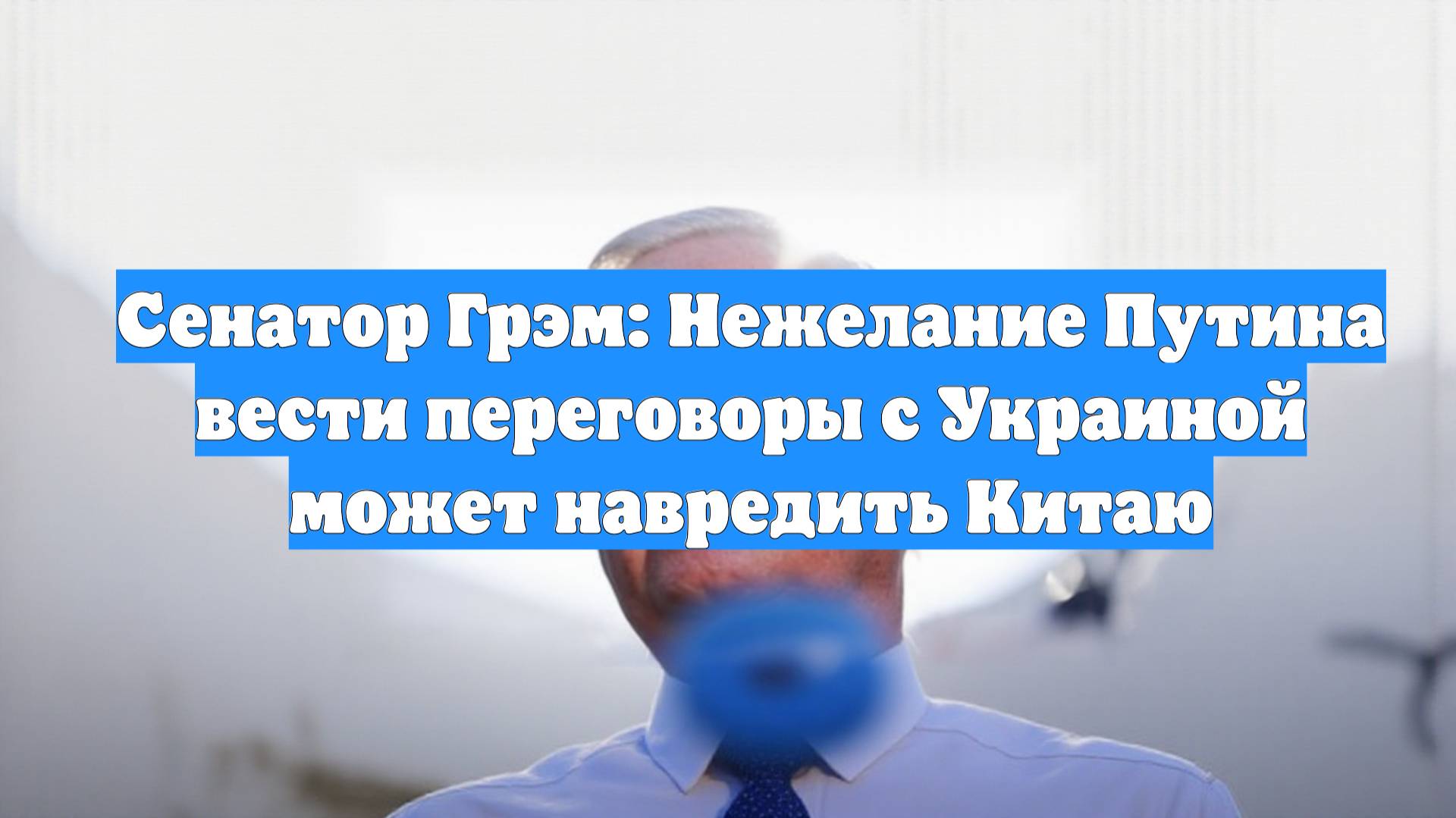 Сенатор Грэм: Нежелание Путина вести переговоры с Украиной может навредить Китаю