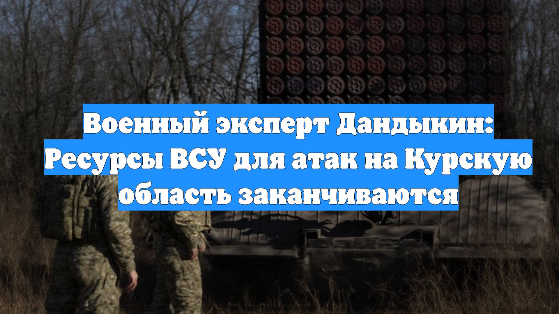 Военный эксперт Дандыкин: Ресурсы ВСУ для атак на Курскую область заканчиваются