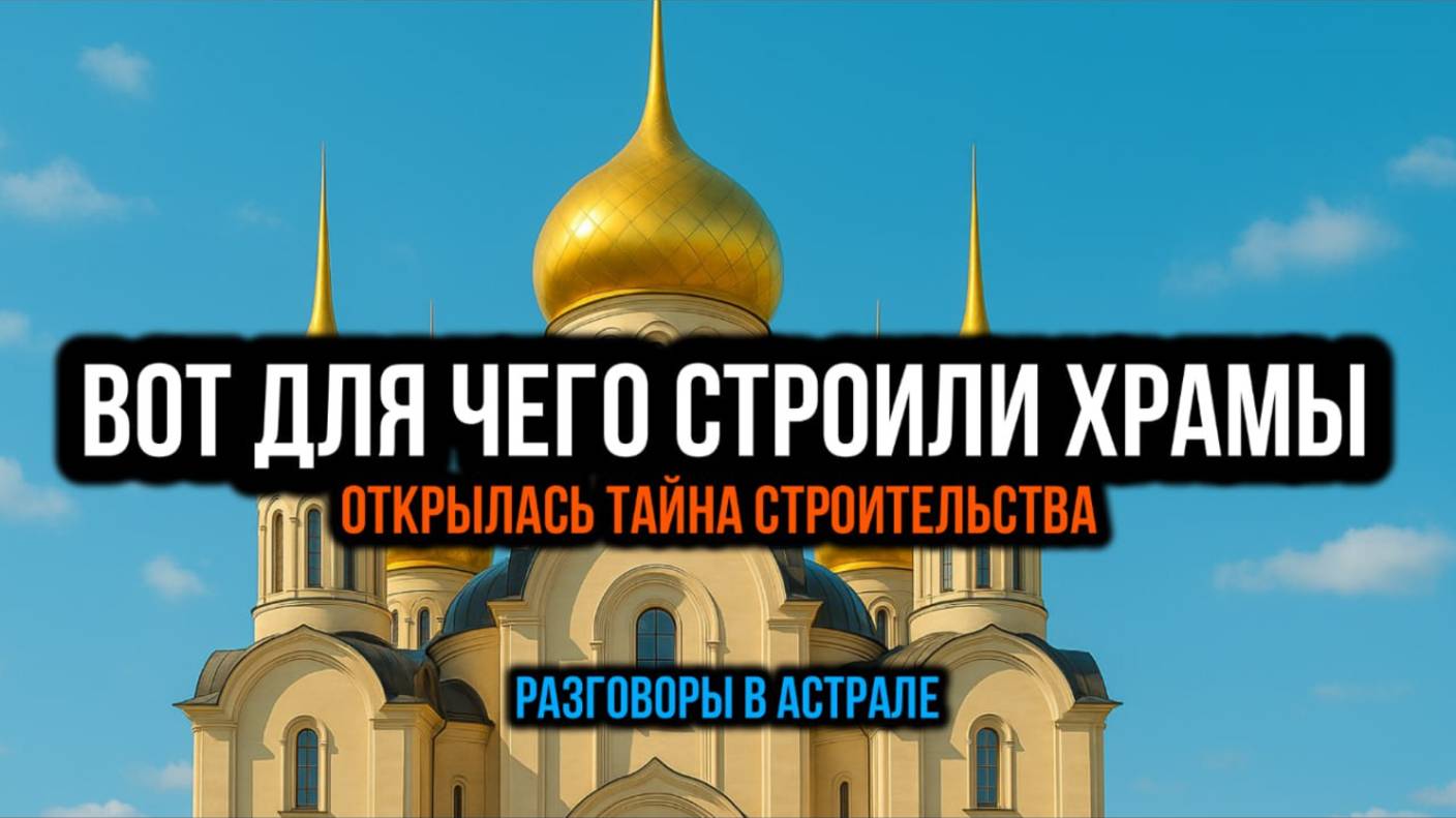 ВОТ ДЛЯ ЧЕГО СТРОИЛИ ХРАМЫ. ОТКРЫЛАСЬ ТААЙНА СТРОИТЕЛЬСТВА. РАЗГОВОРЫ В АСТРАЛЕ