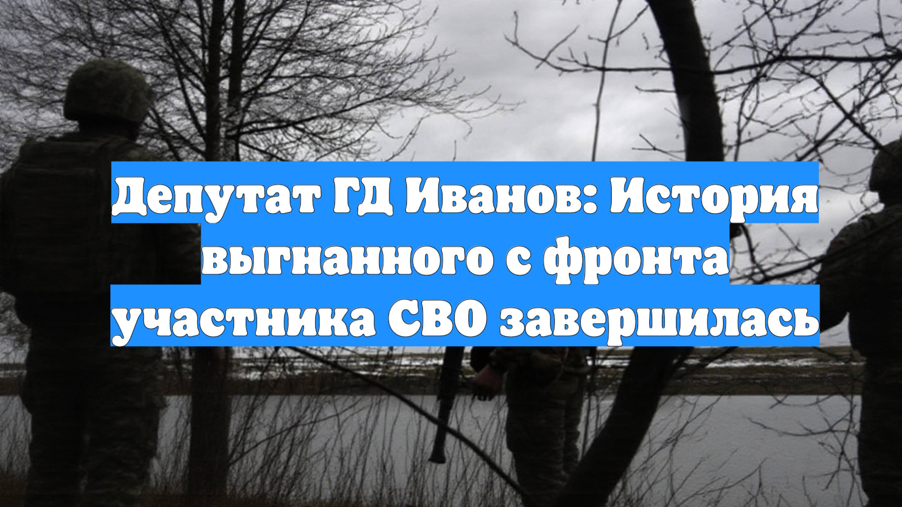 Депутат ГД Иванов: История выгнанного с фронта участника СВО завершилась