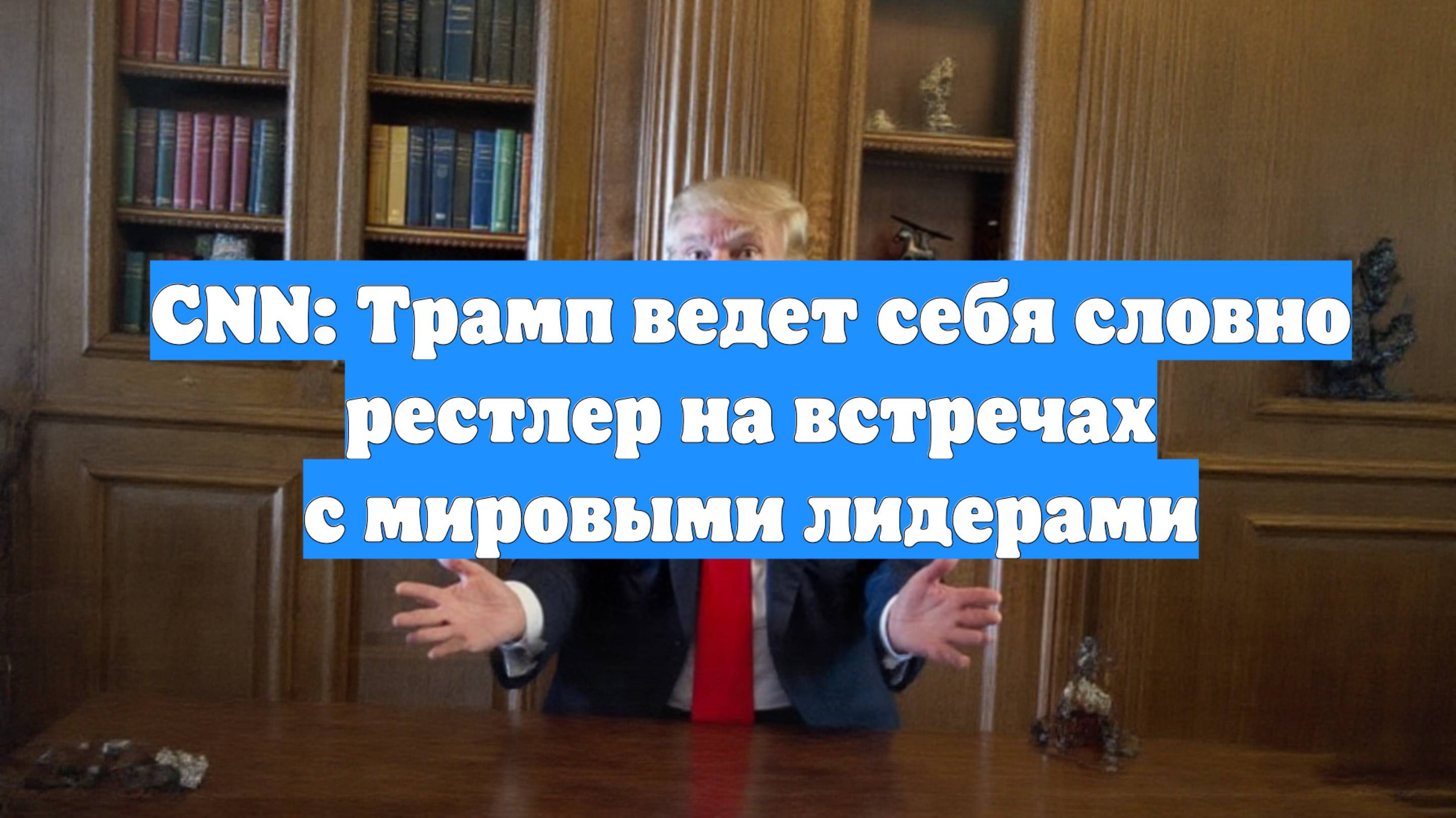 CNN: Трамп ведет себя словно рестлер на встречах с мировыми лидерами