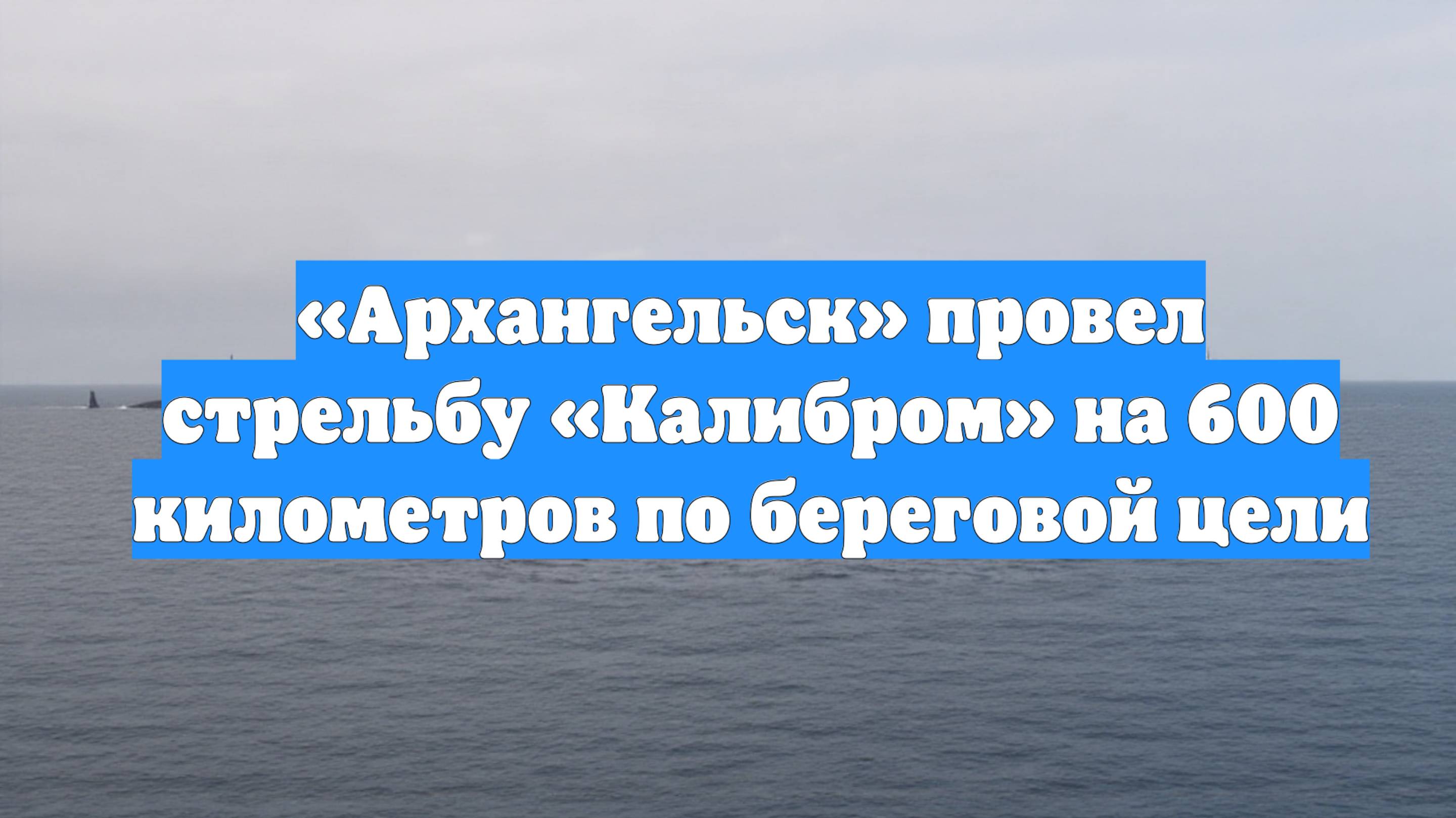 «Архангельск» провел стрельбу «Калибром» на 600 километров по береговой цели