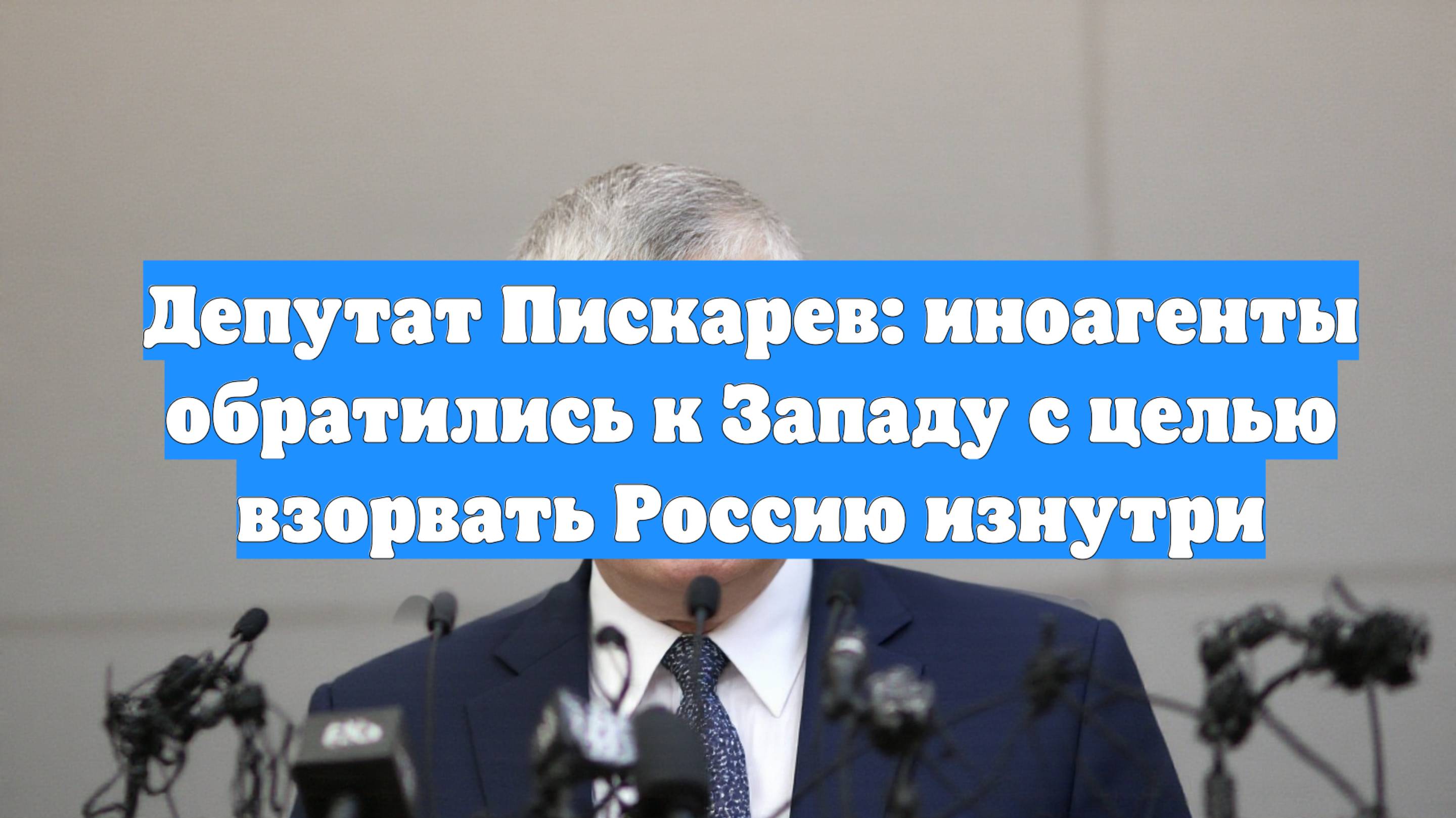 Депутат Пискарев: иноагенты обратились к Западу с целью взорвать Россию изнутри
