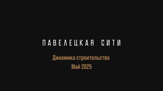 Павелецкая Сити — отчёт о ходе строительства, май 2025 г.