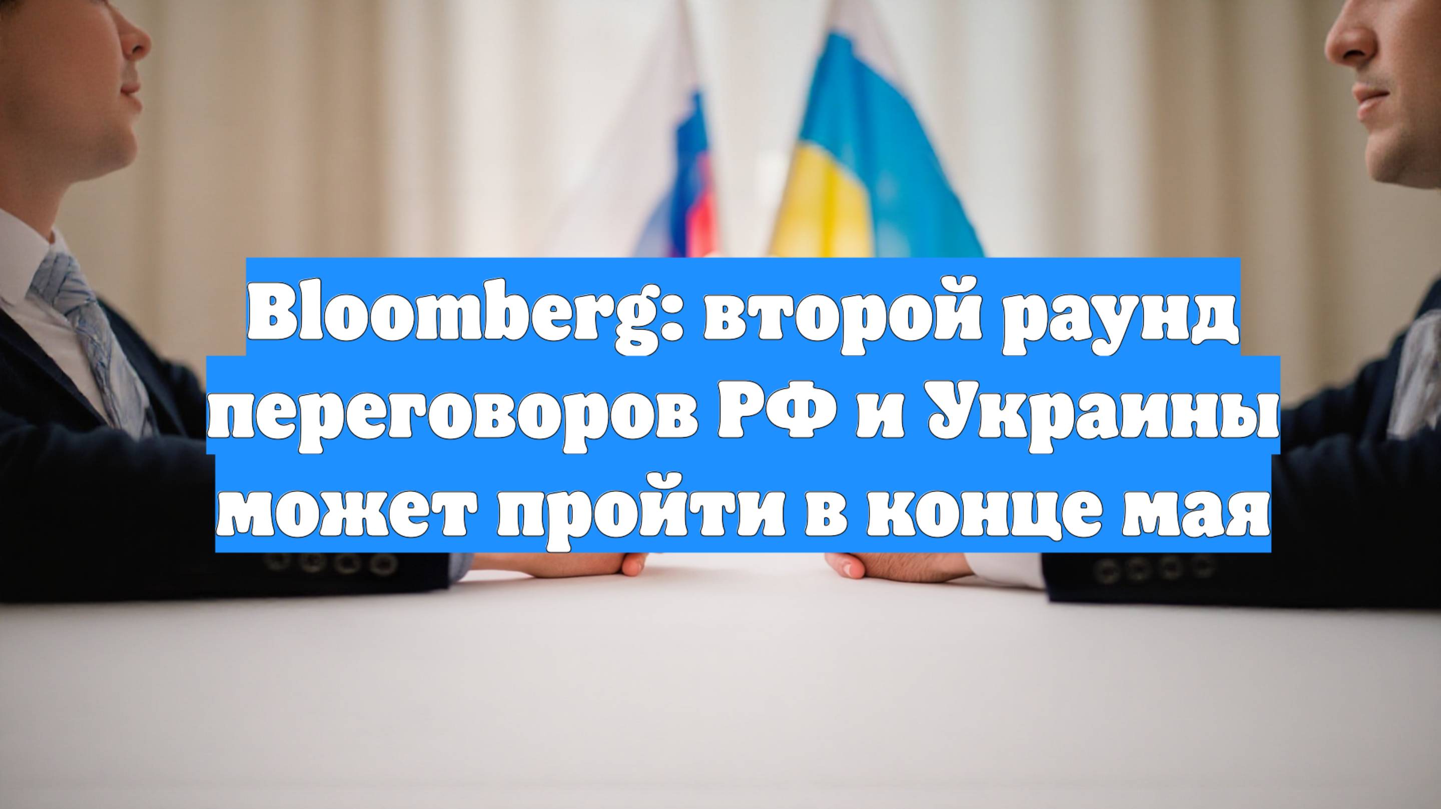 Bloomberg: второй раунд переговоров РФ и Украины может пройти в конце мая