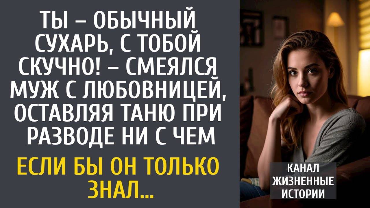 Ты – обычный сухарь, с тобой скучно! – смеялся муж с любовницей, оставляя Таню при разводе ни с чем…