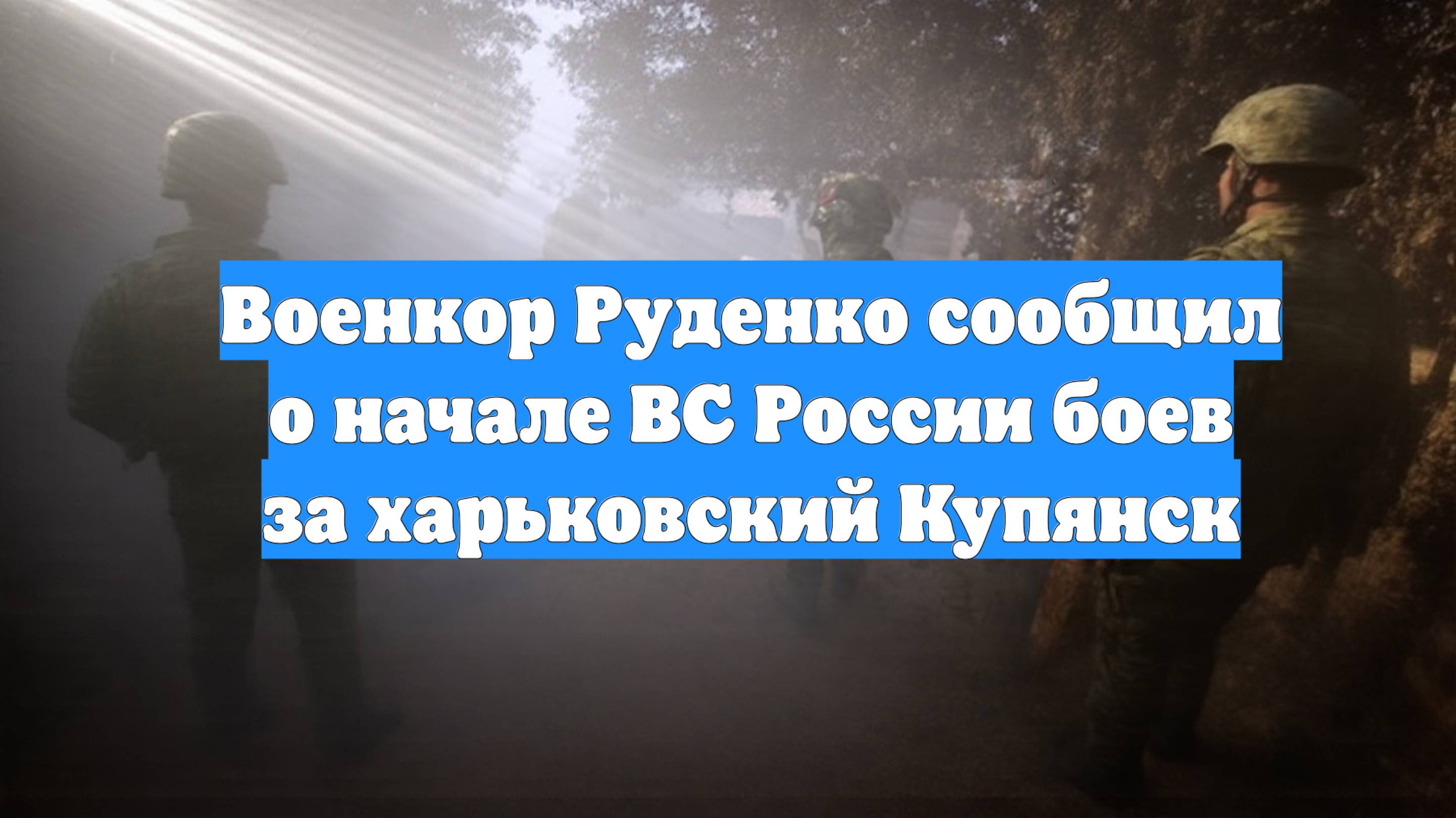 Военкор Руденко сообщил о начале ВС России боев за харьковский Купянск
