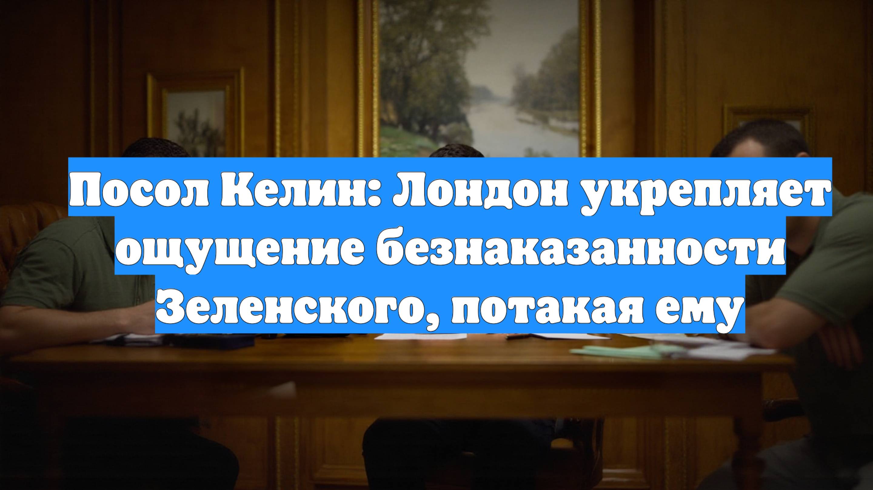 Посол Келин: Лондон укрепляет ощущение безнаказанности Зеленского, потакая ему