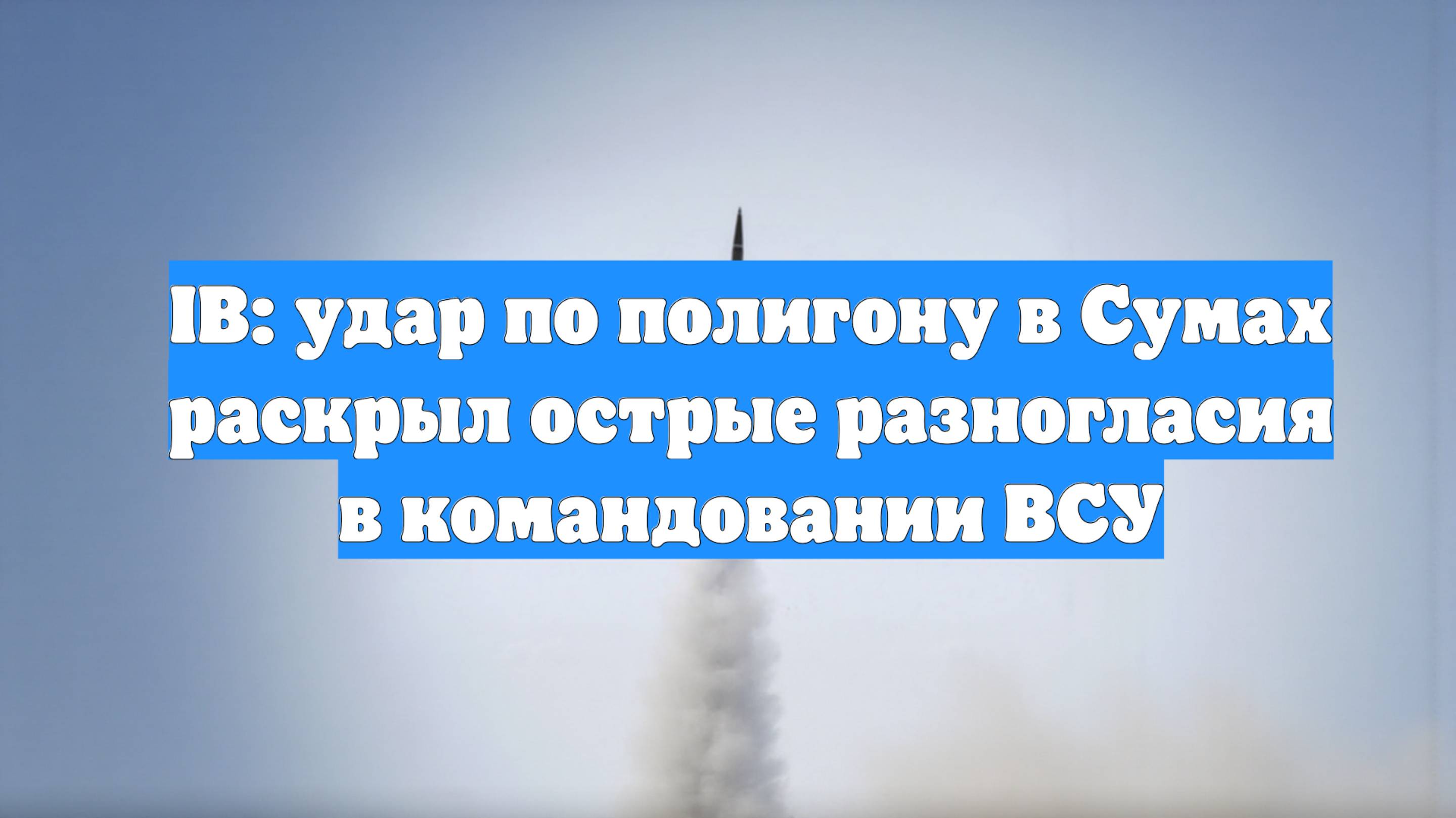 IB: удар по полигону в Сумах раскрыл острые разногласия в командовании ВСУ