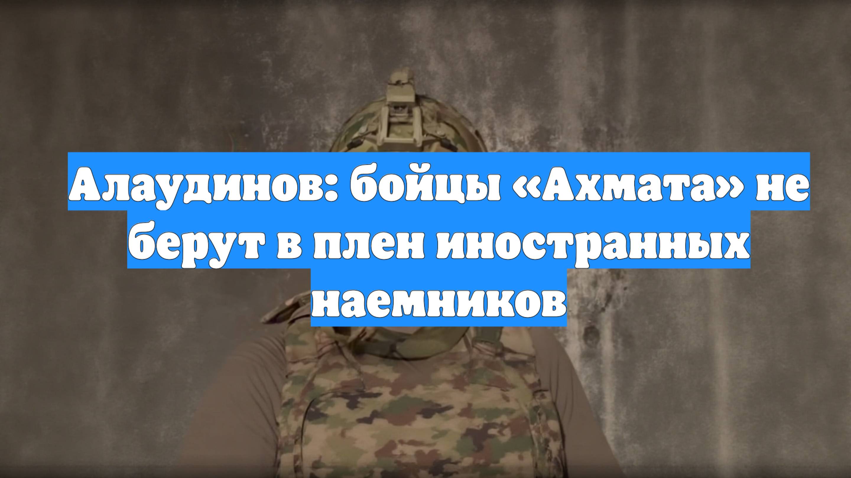 Алаудинов: бойцы «Ахмата» не берут в плен иностранных наемников