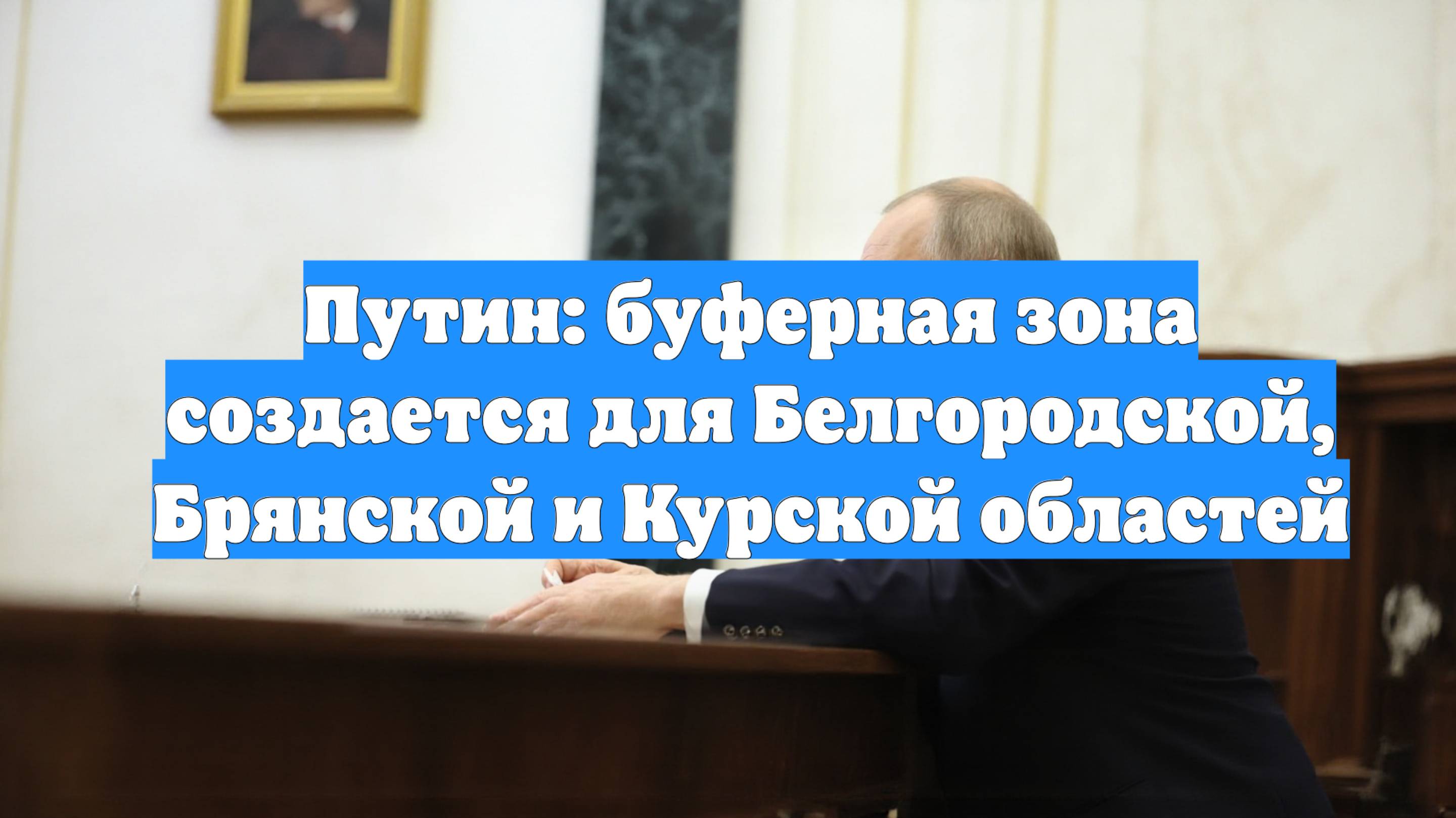 Путин: буферная зона создается для Белгородской, Брянской и Курской областей