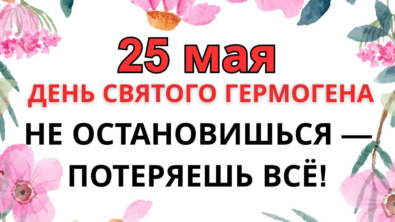 25 МАЯ — ЧТО НЕЛЬЗЯ ДЕЛАТЬ В ДЕНЬ СВЯТОГО ГЕРМОГЕНА | ЭТО МОЖЕТ ОТКРЫТЬ ДВЕРЬ БЕДАМ!