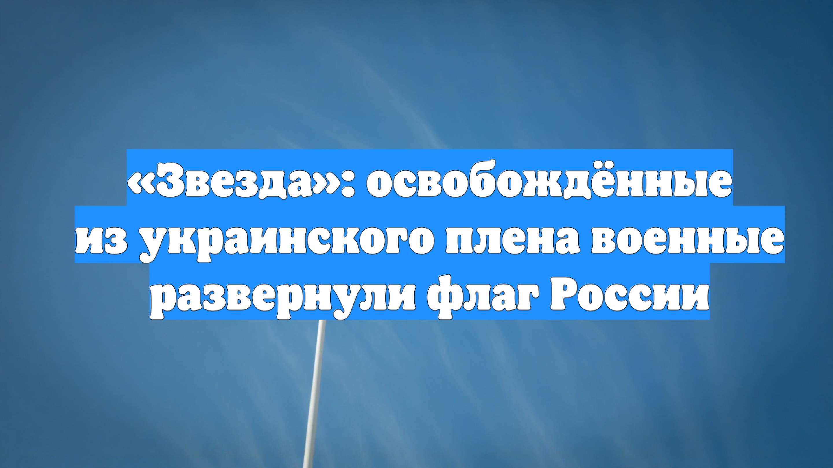 «Звезда»: освобождённые из украинского плена военные развернули флаг России