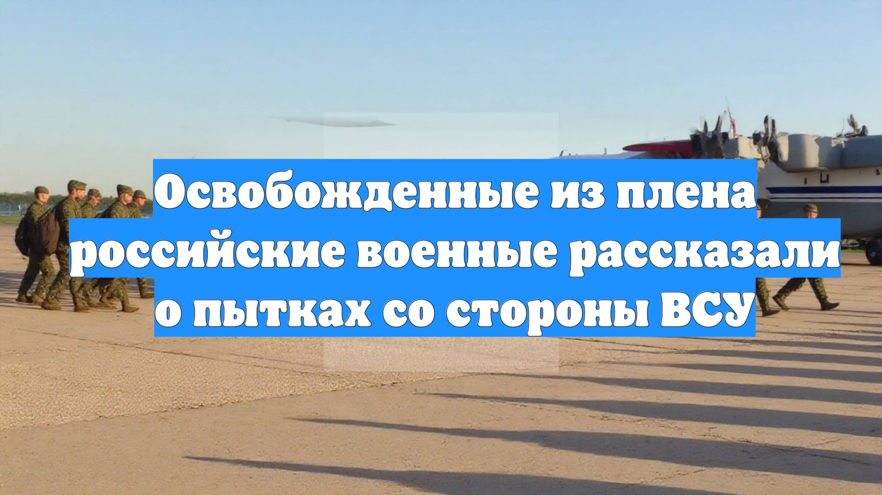 Освобожденные из плена российские военные рассказали о пытках со стороны ВСУ