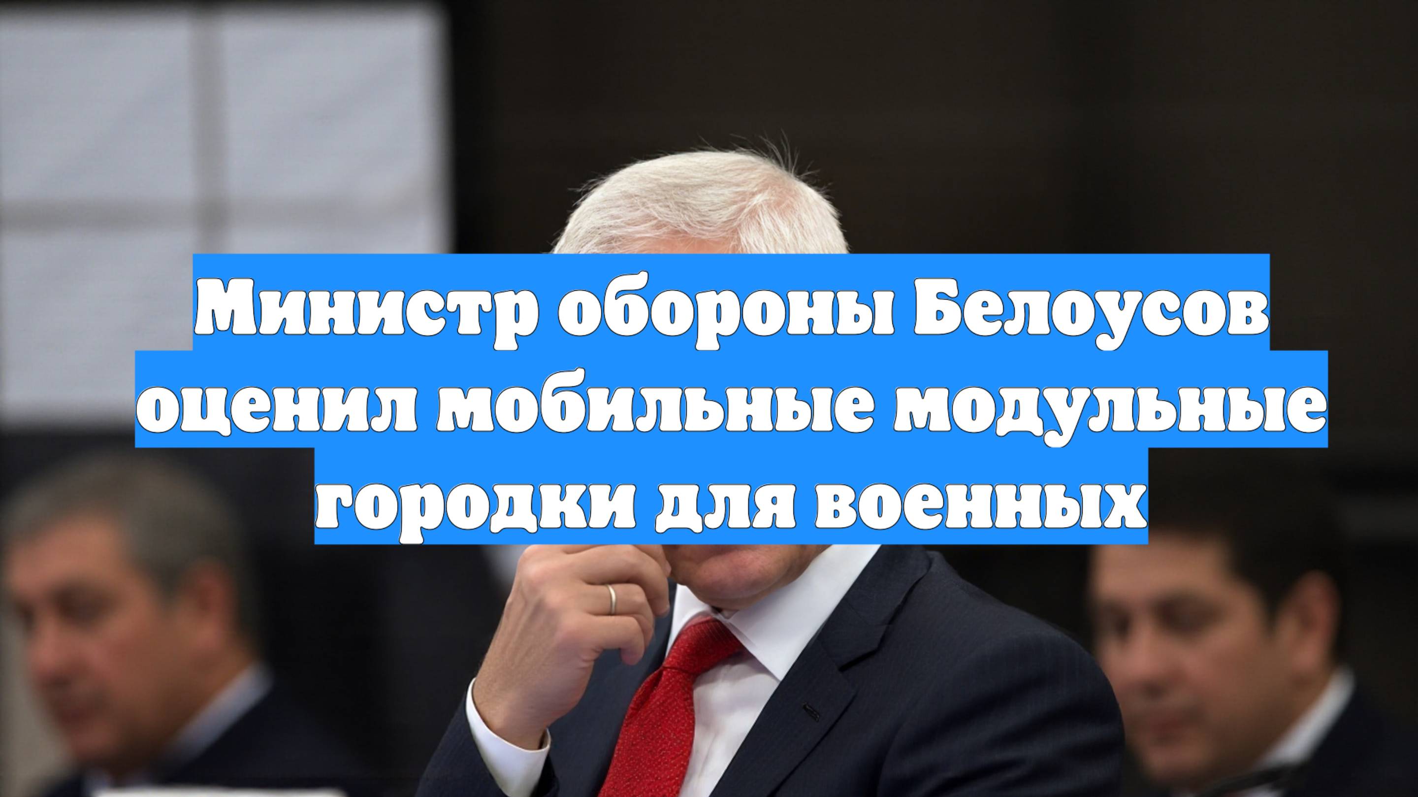 Министр обороны Белоусов оценил мобильные модульные городки для военных