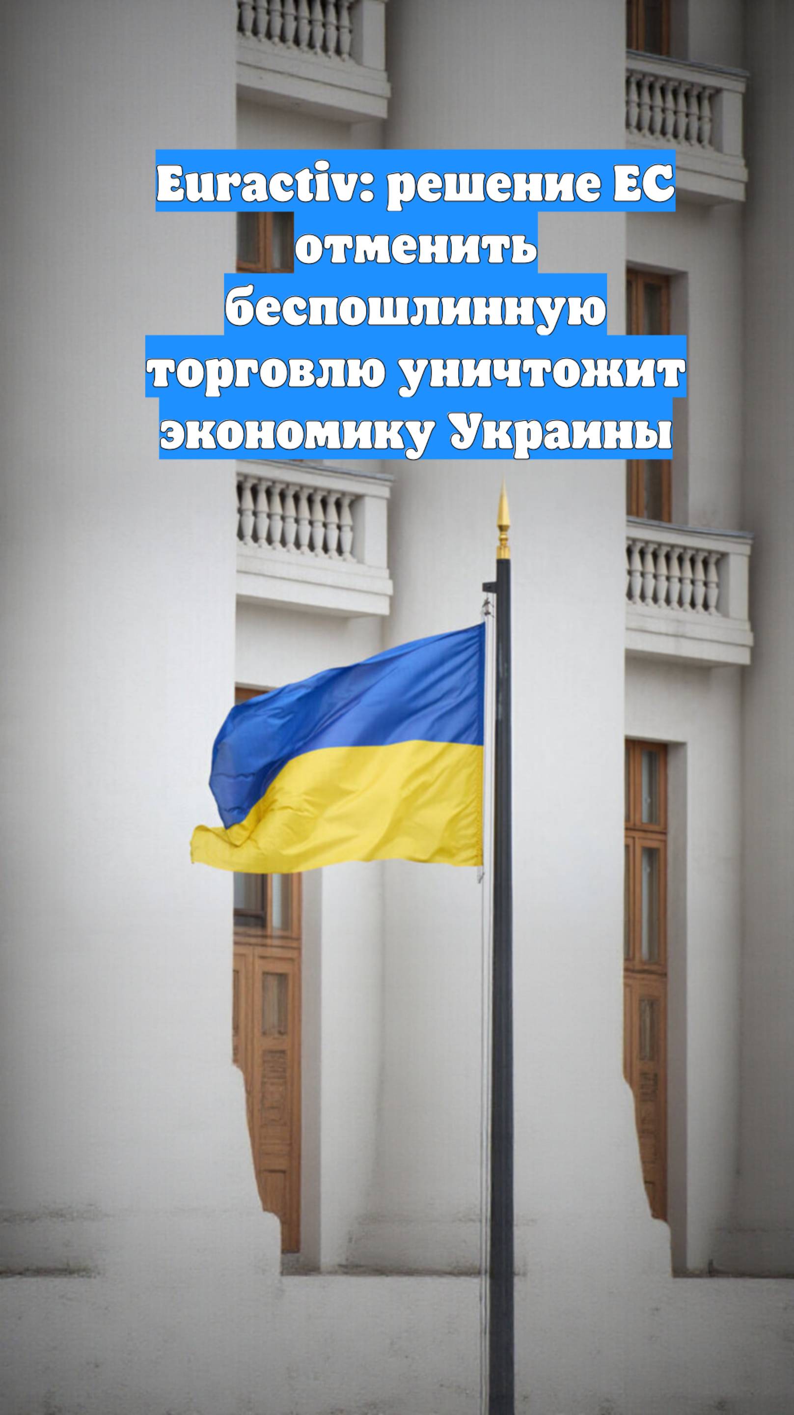 Euractiv: решение ЕС отменить беспошлинную торговлю уничтожит экономику Украины