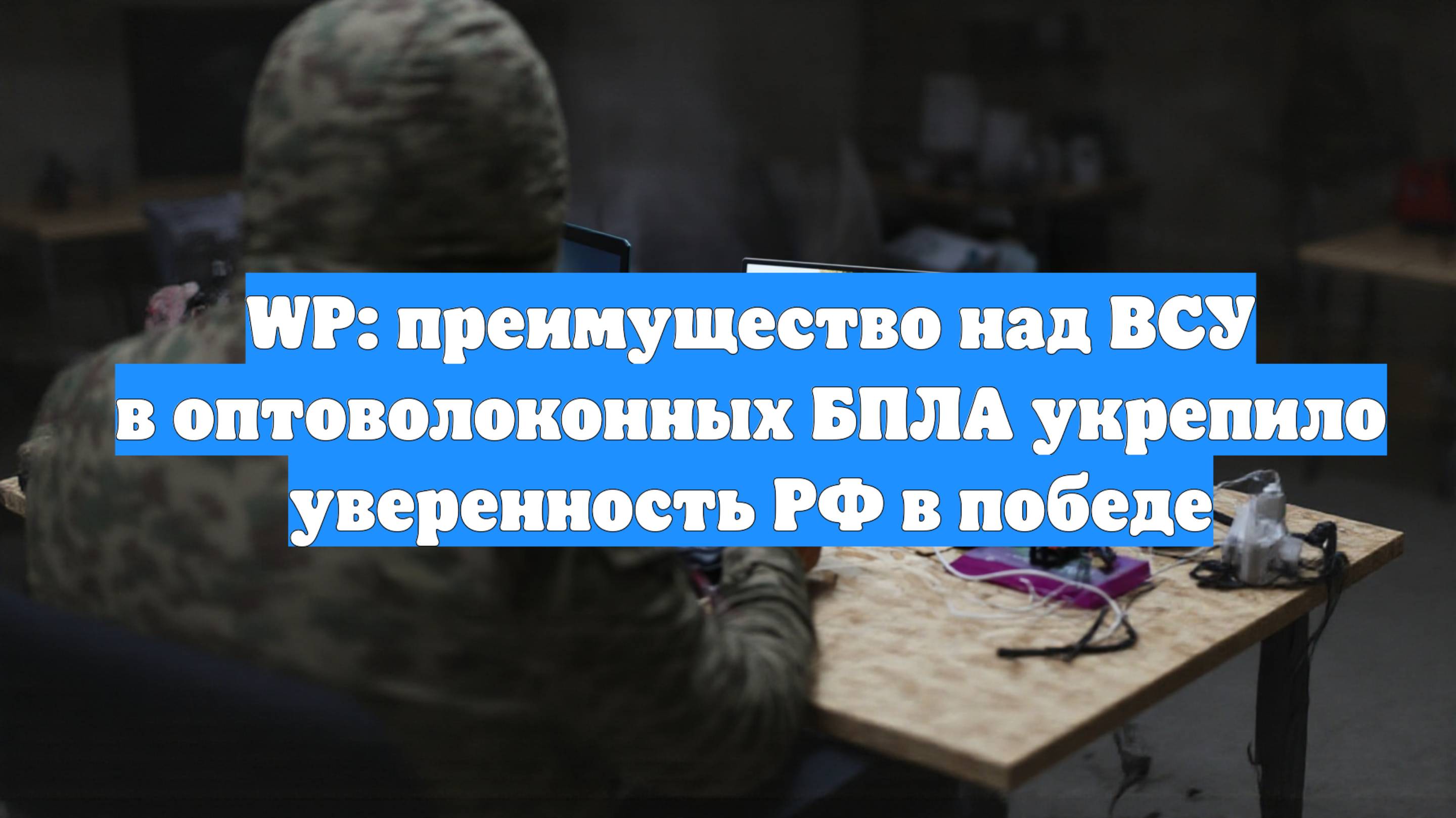 WP: преимущество над ВСУ в оптоволоконных БПЛА укрепило уверенность РФ в победе