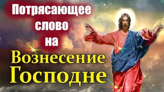 25 мая Вознесение Господне- Величайшее событие в Истории Человечества. Потрясающее праздничное слово