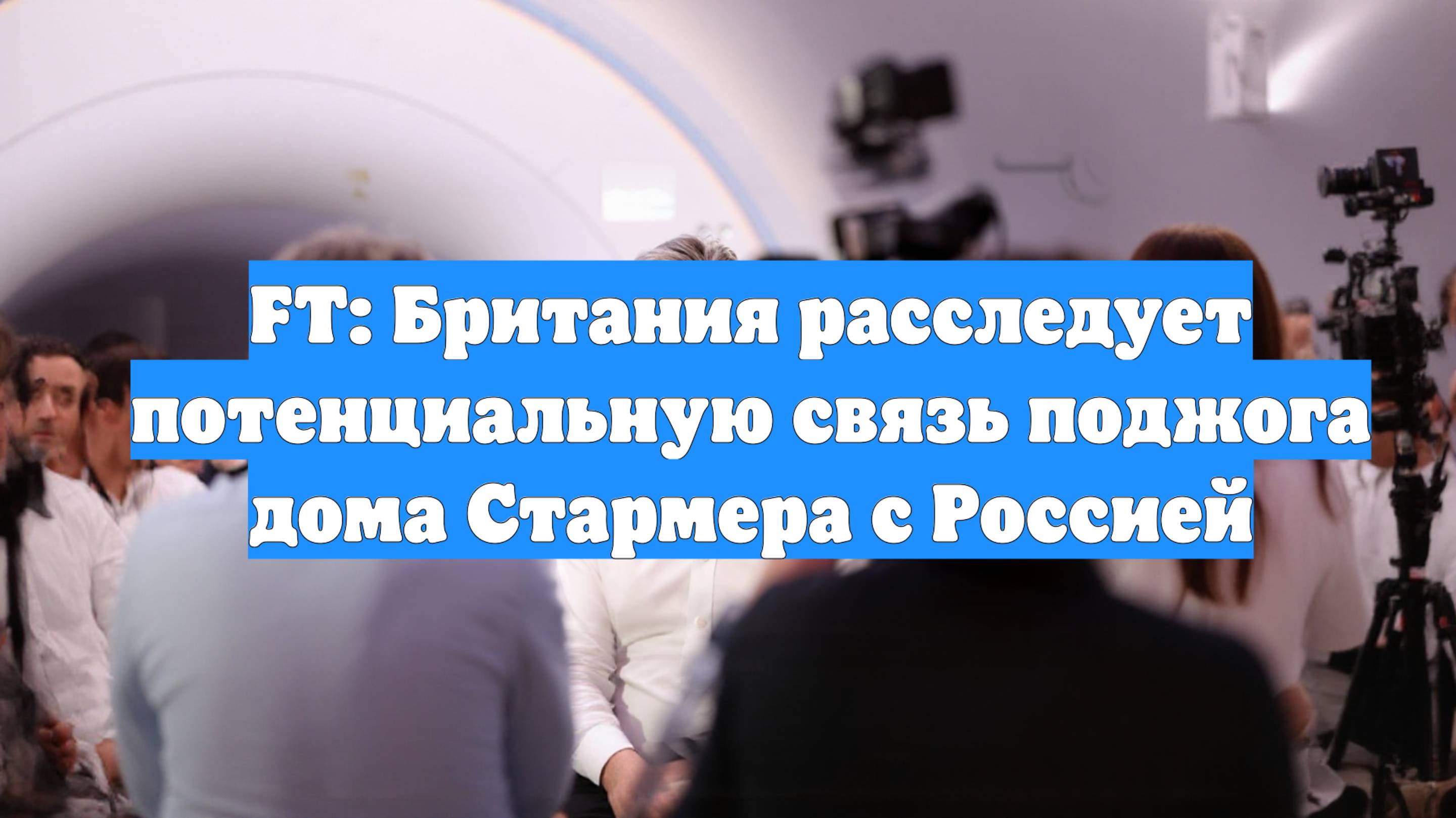 FT: Британия расследует потенциальную связь поджога дома Стармера с Россией
