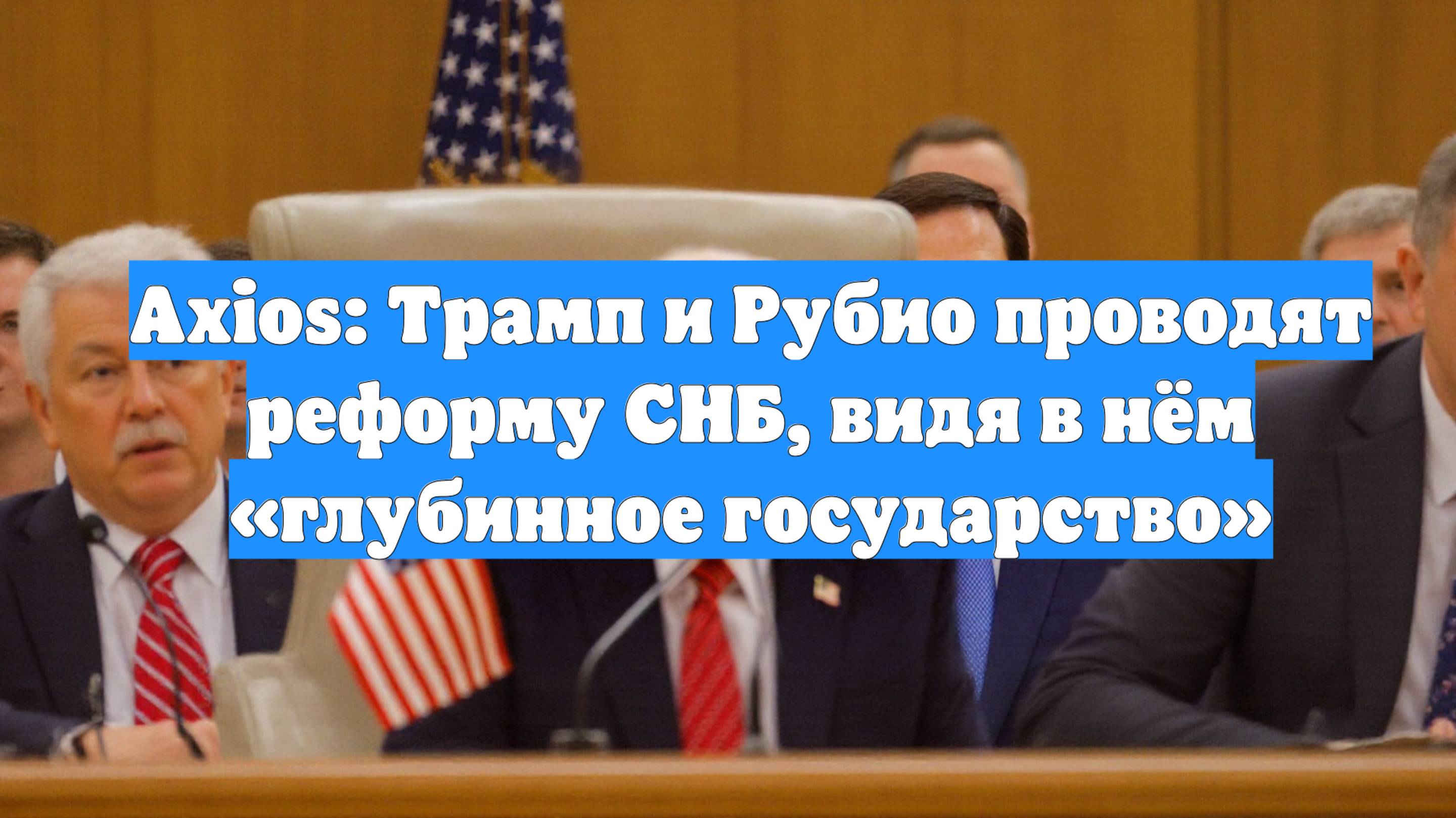 Axios: Трамп и Рубио проводят реформу СНБ, видя в нём «глубинное государство»