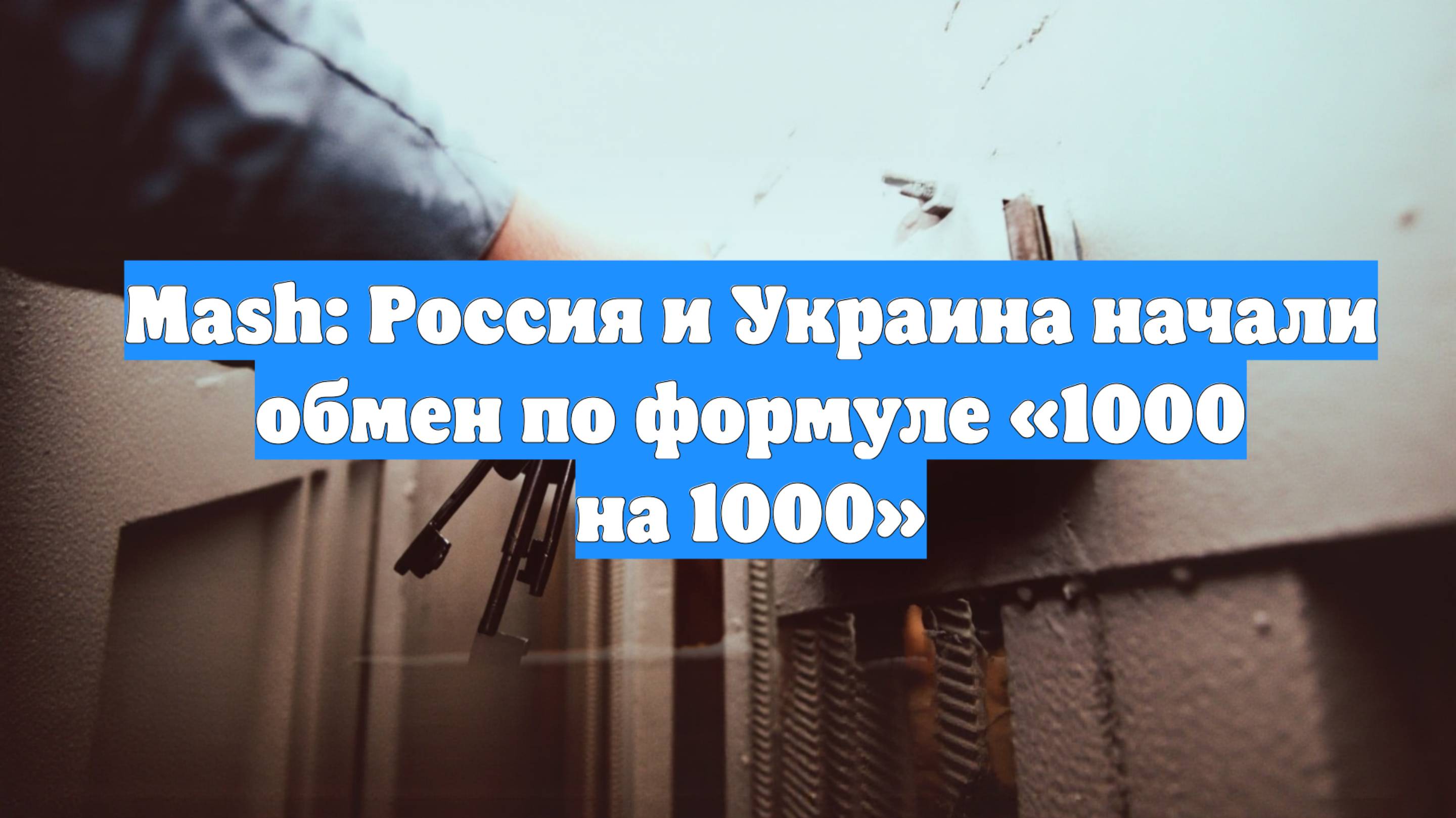 Mash: Россия и Украина начали обмен по формуле «1000 на 1000»