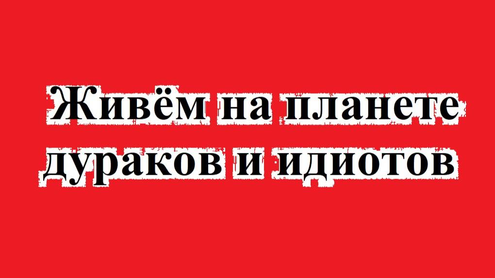 Живём на планете дураков и идиотов
