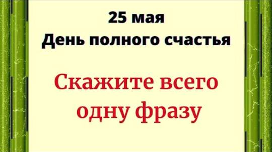 25 Мая - День полного счастья. Скажите всего одну фразу.