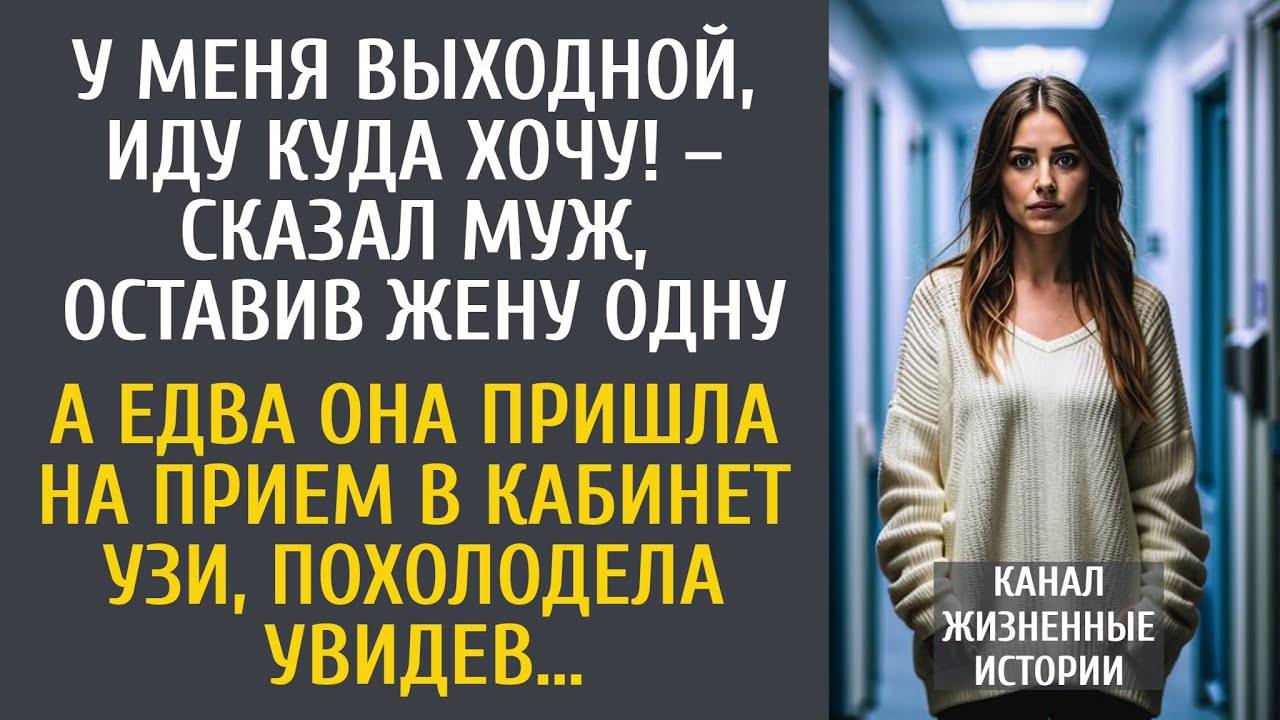 У меня выходной, иду куда хочу! – сказал муж, оставив жену одну… А придя на прием в кабинет УЗИ…