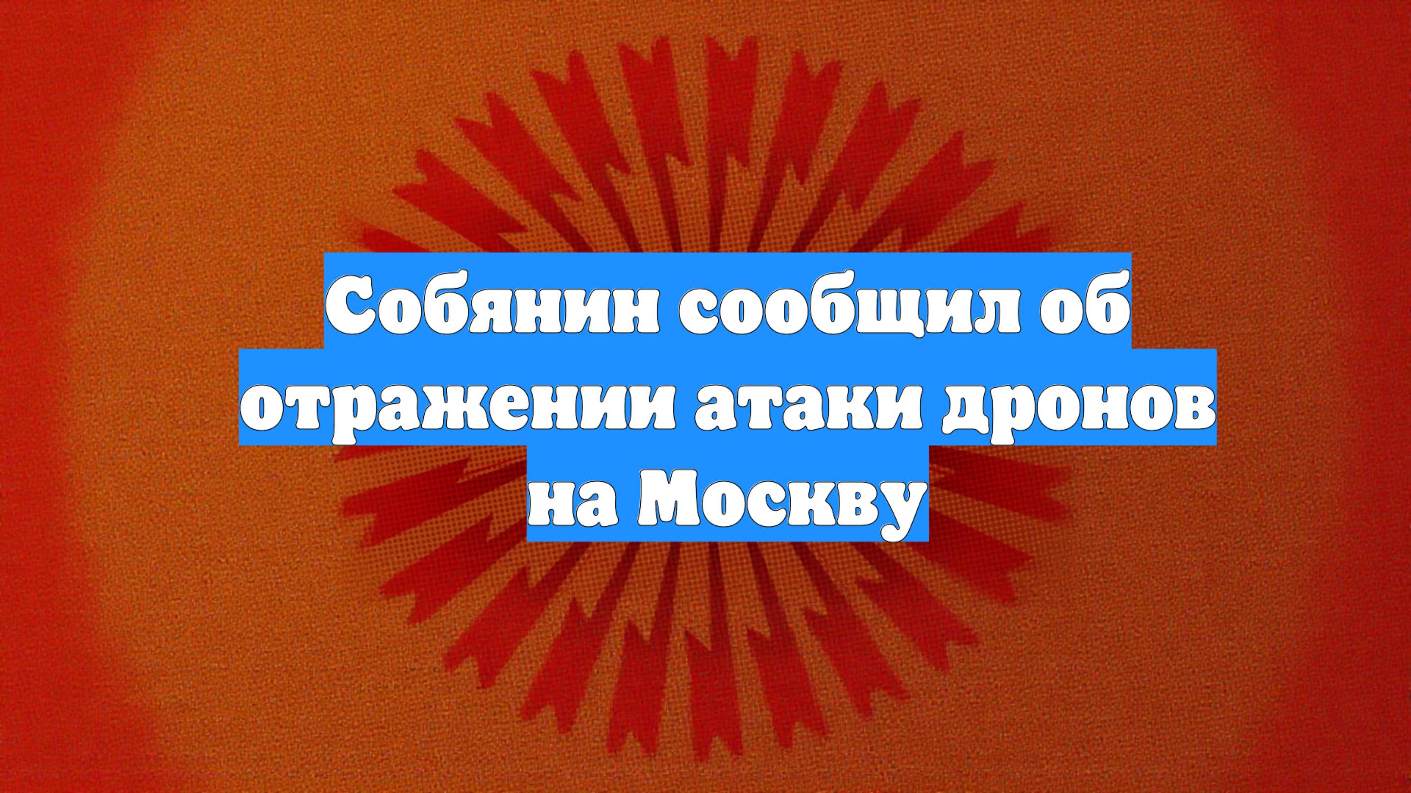 Собянин сообщил об отражении атаки дронов на Москву