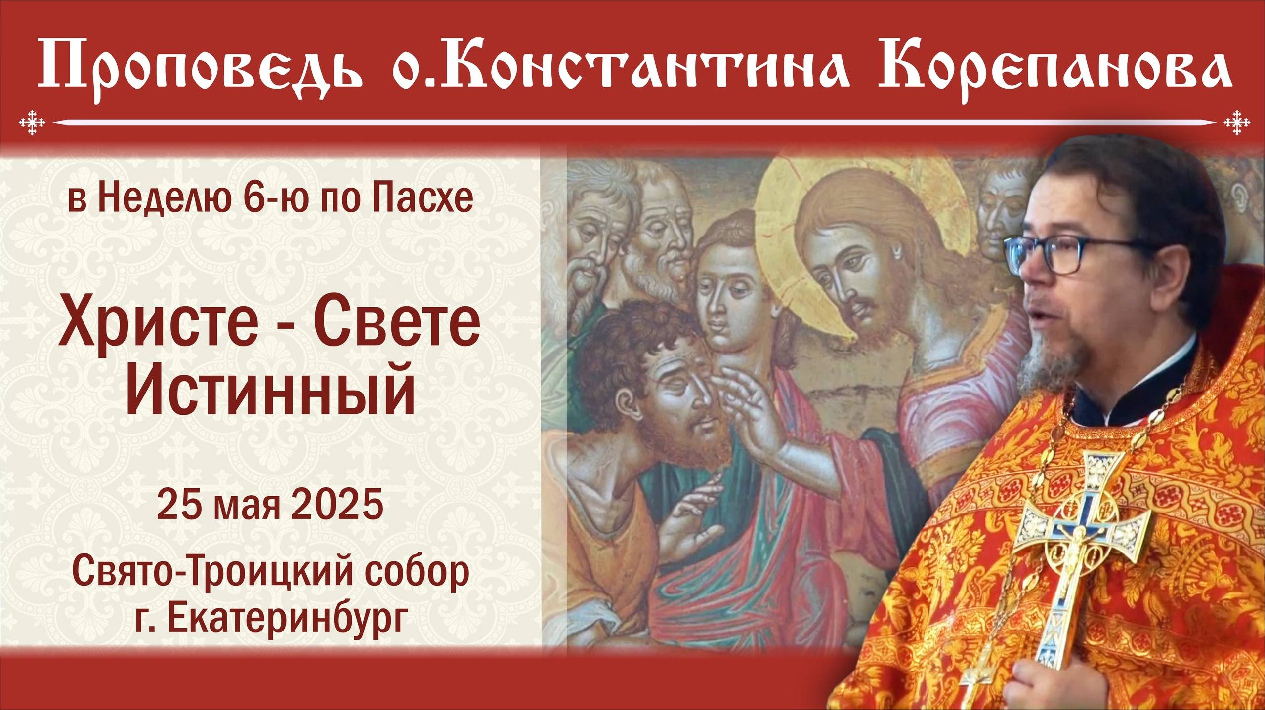Христе - Свете Истинный. Проповедь о. Константина Корепанова в Неделю 6-ю по Пасхе (25.05.2025)