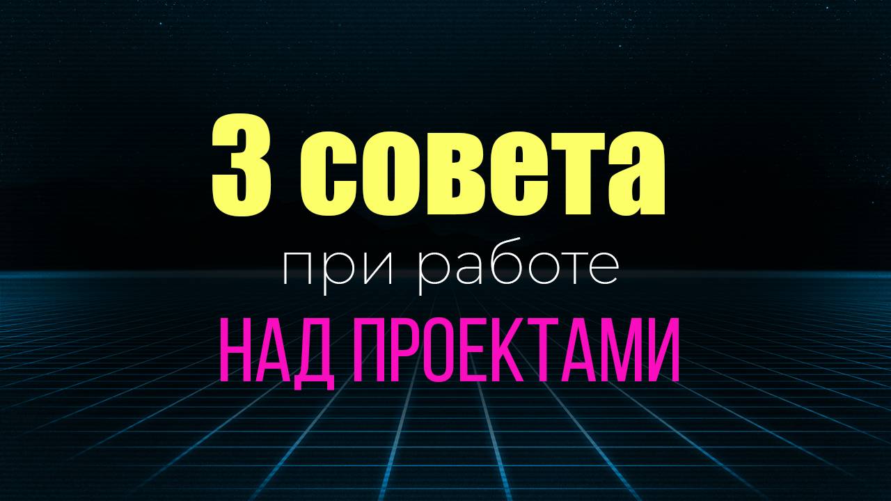 3 совета при работе над проектами