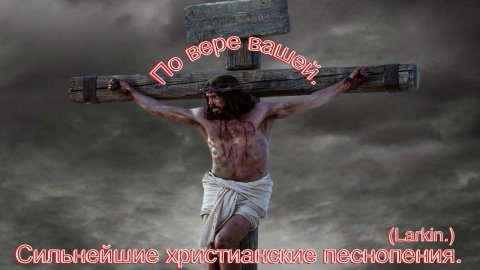 По вере вашей...(Larkin.)Прекрасные христианские песни.