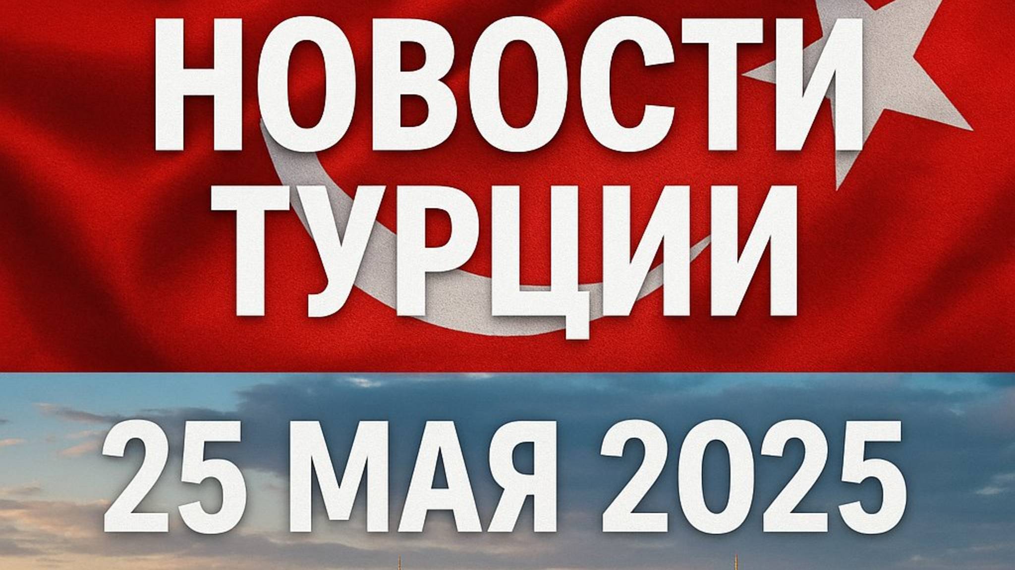Срочные новости Турции 25 мая 2025