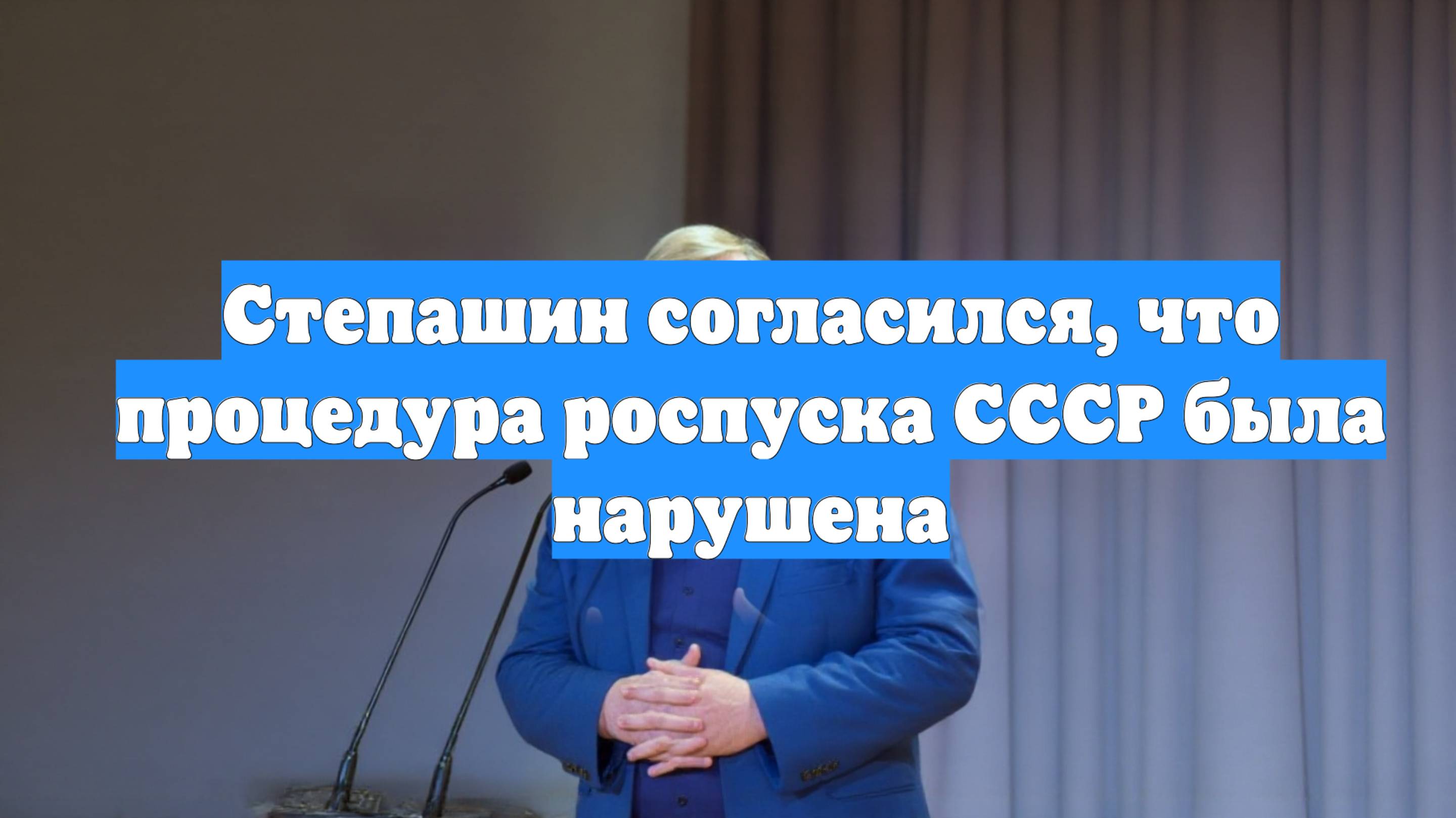 Степашин согласился, что процедура роспуска СССР была нарушена