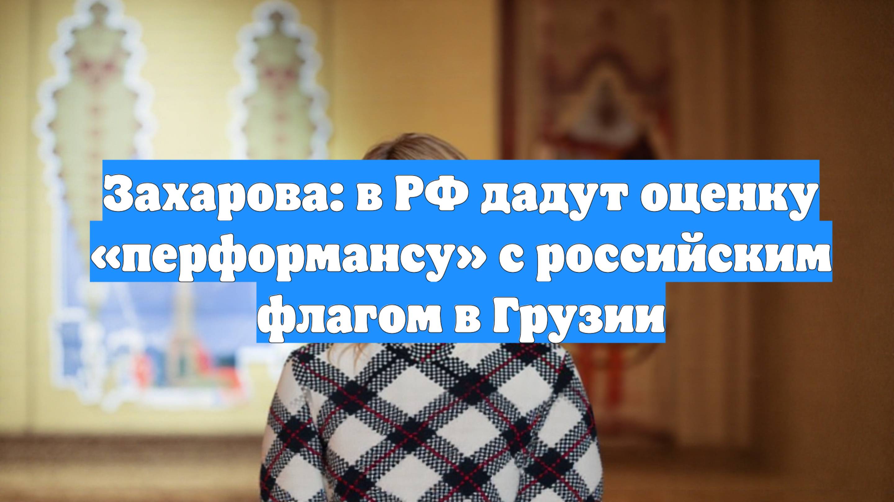 Захарова: в РФ дадут оценку «перформансу» с российским флагом в Грузии