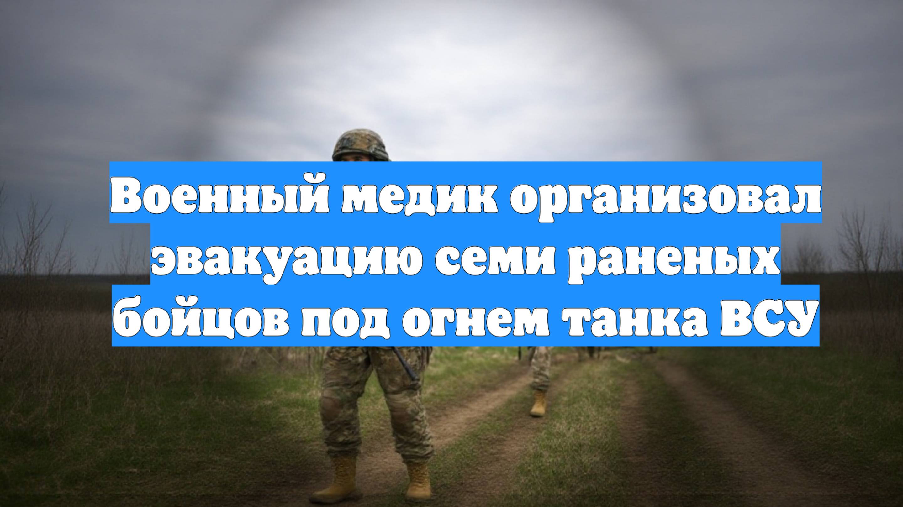 Военный медик организовал эвакуацию семи раненых бойцов под огнем танка ВСУ