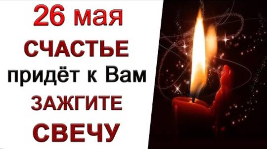 26 мая Волшебный день. ЗАЖГИТЕ СЕГОДНЯ СВЕЧУ.