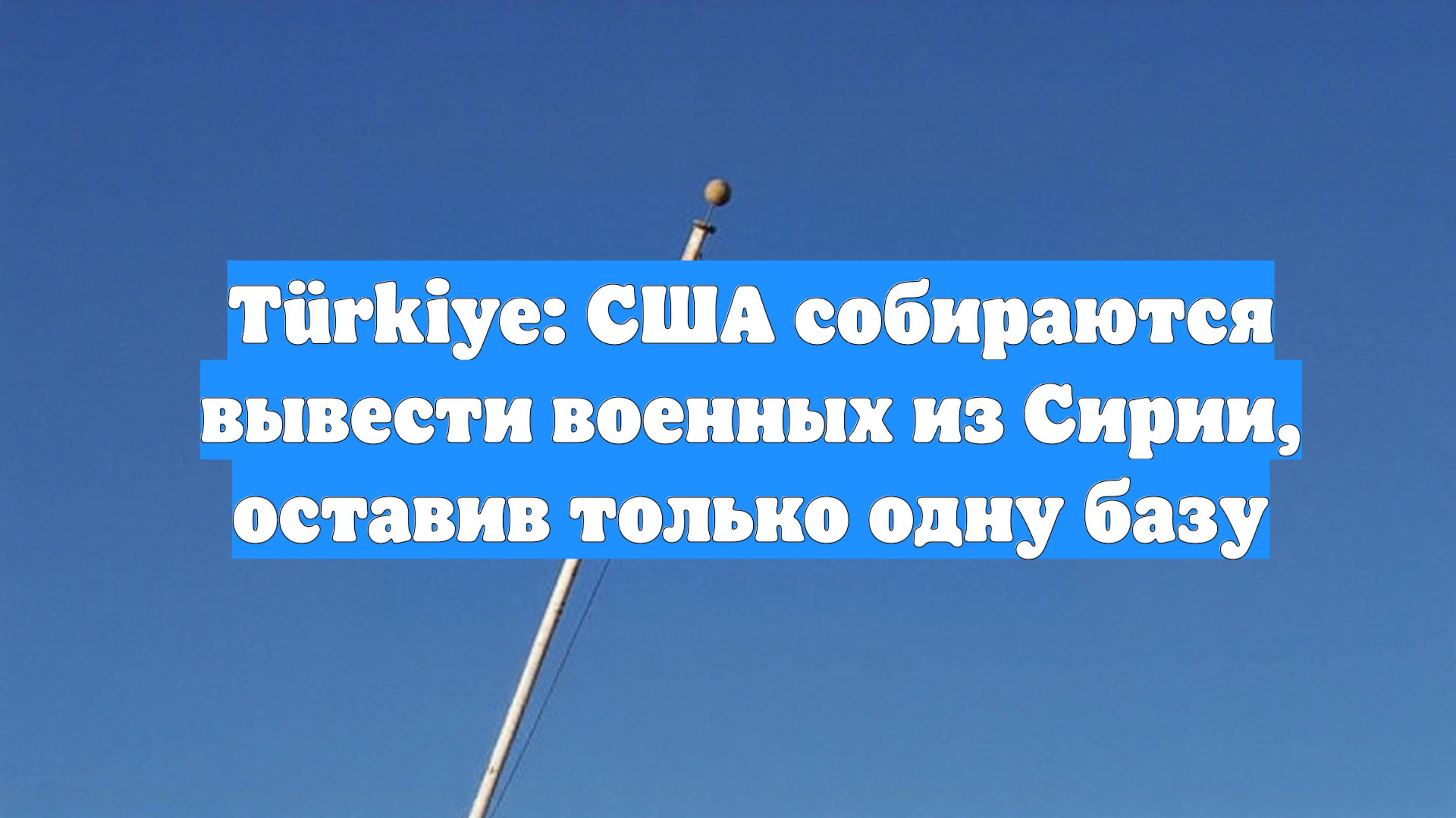 Türkiye: США собираются вывести военных из Сирии, оставив только одну базу