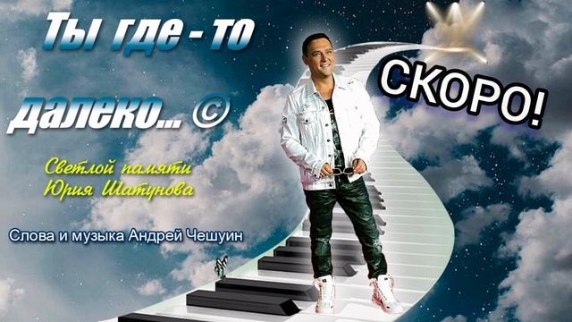 ТЫ ГДЕ-ТО ОЧЕНЬ ДАЛЕКО...' © (песня памяти Ю.Шатунова, сл.,муз., А. Чешуин). СКОРО!