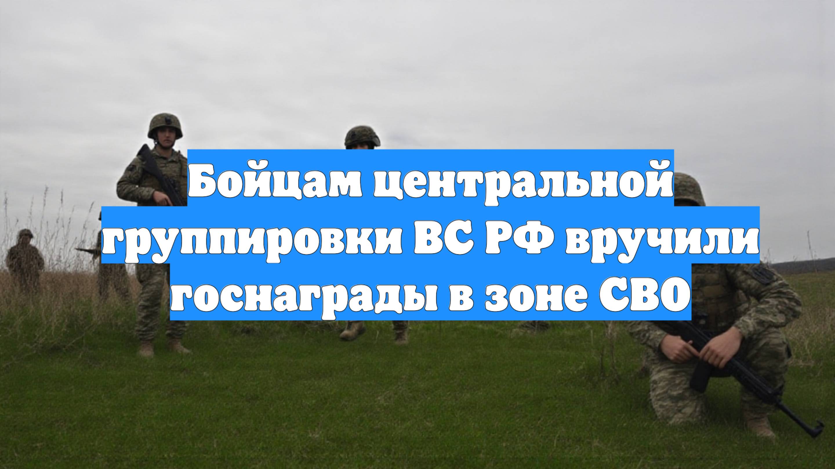 Бойцам центральной группировки ВС РФ вручили госнаграды в зоне СВО