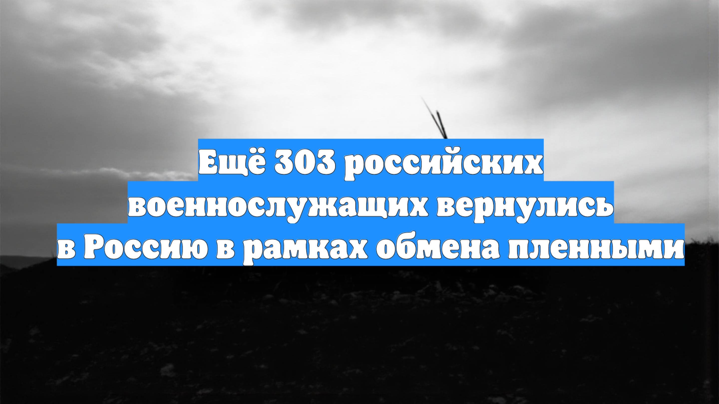 Ещё 303 российских военнослужащих вернулись в Россию в рамках обмена пленными