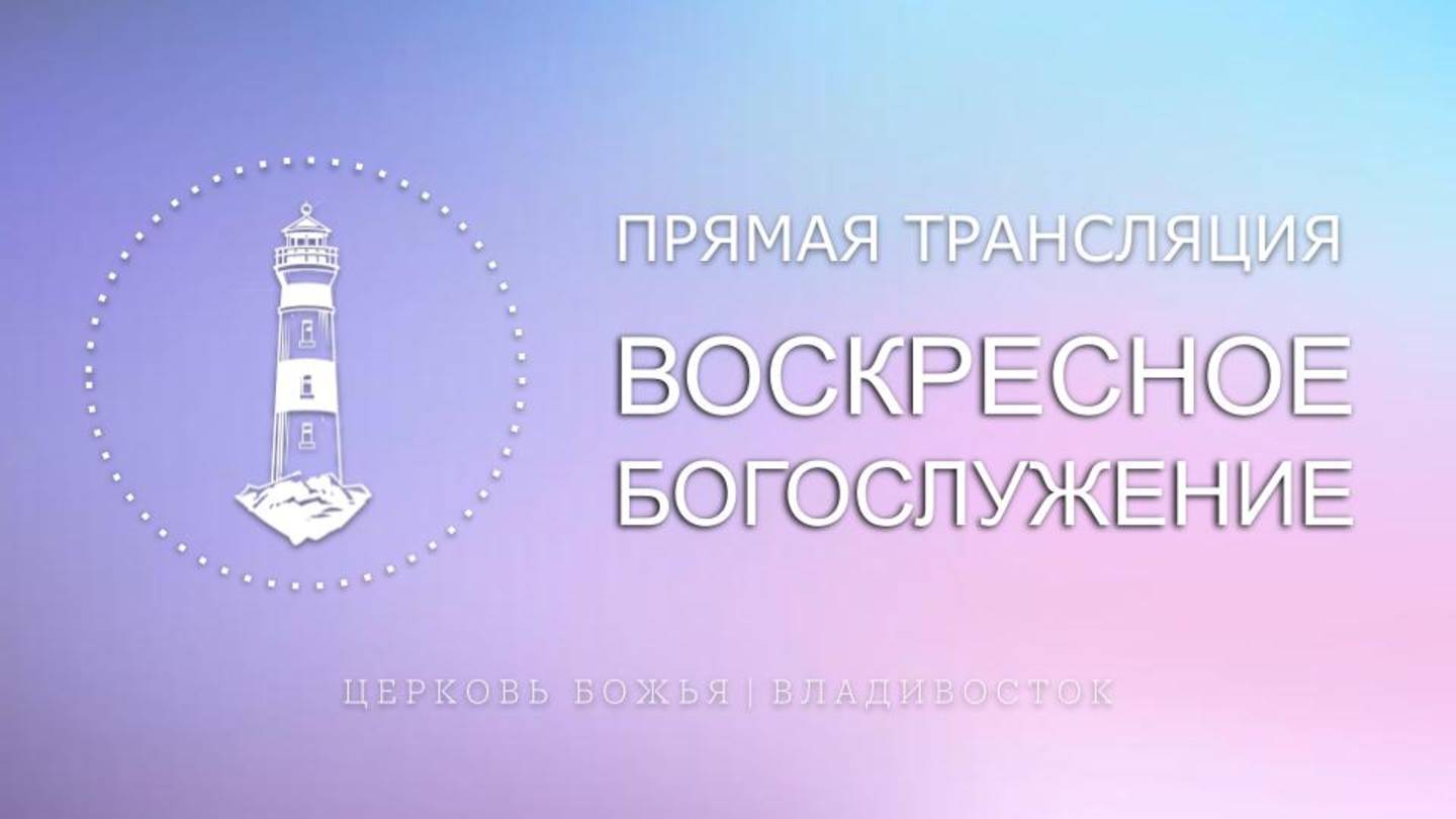 Воскресное богослужение | Церковь Божья | Владивосток