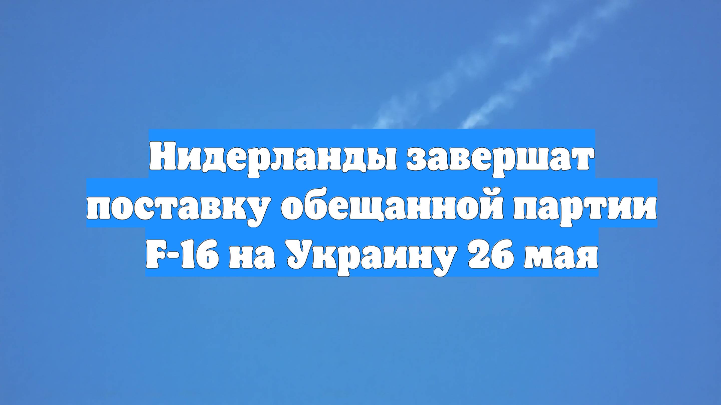 Нидерланды завершат поставку обещанной партии F-16 на Украину 26 мая