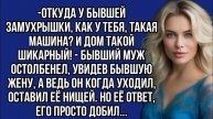 Откуда у бывшей замухрышки, как у тебя, такая машина И дом такой шикарный! - бывший муж остолбенел
