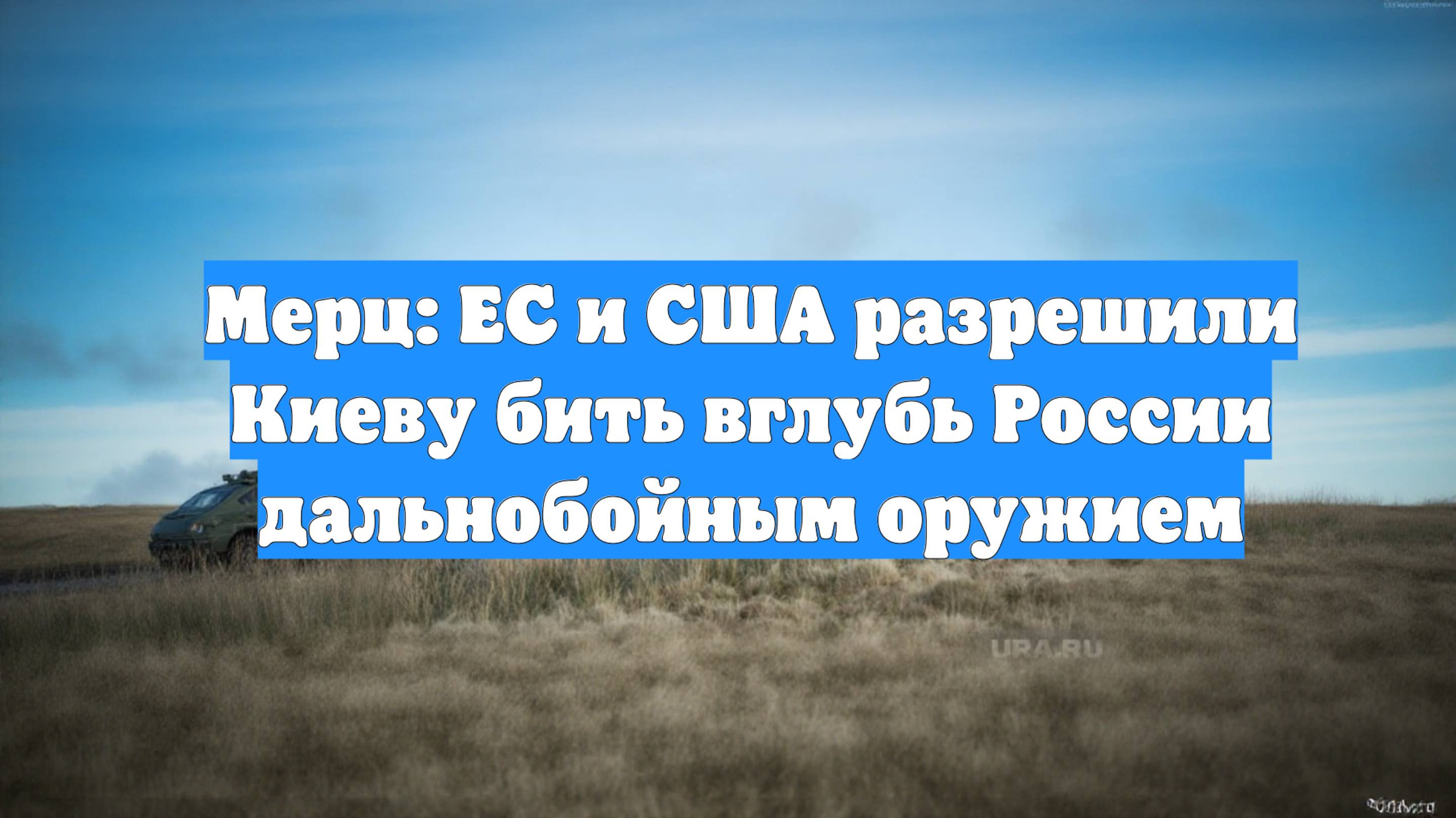 Мерц: ЕС и США разрешили Киеву бить вглубь России дальнобойным оружием