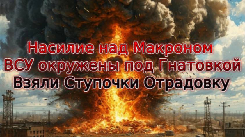 Новости СВО Сегодня-Насилие над Макроном ВСУ окружены под Гнатовкой Взяли Ступочки Отрадовку