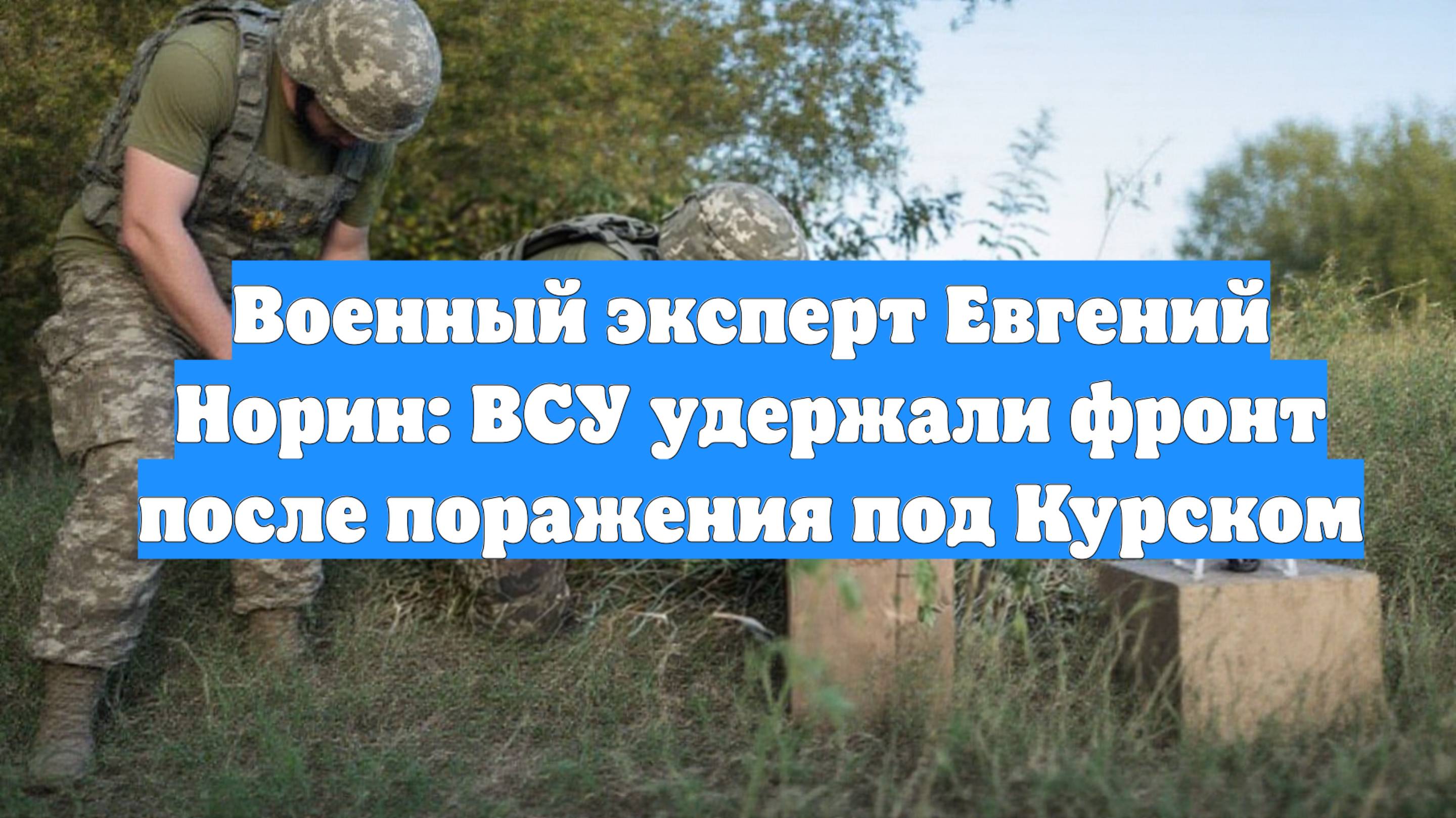 Военный эксперт Евгений Норин: ВСУ удержали фронт после поражения под Курском