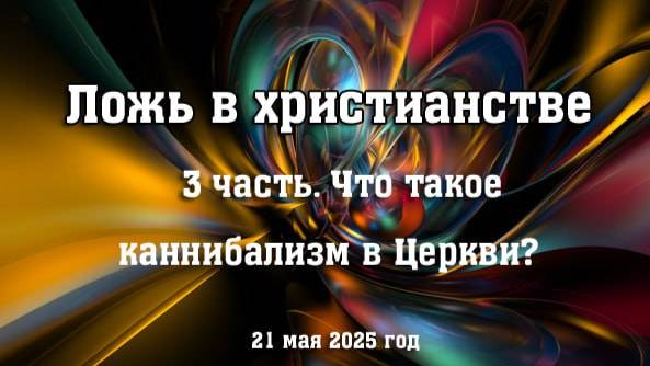 Ложь в христианстве. 3 часть. Каннибализм в Церкви (21 мая 2025 год)