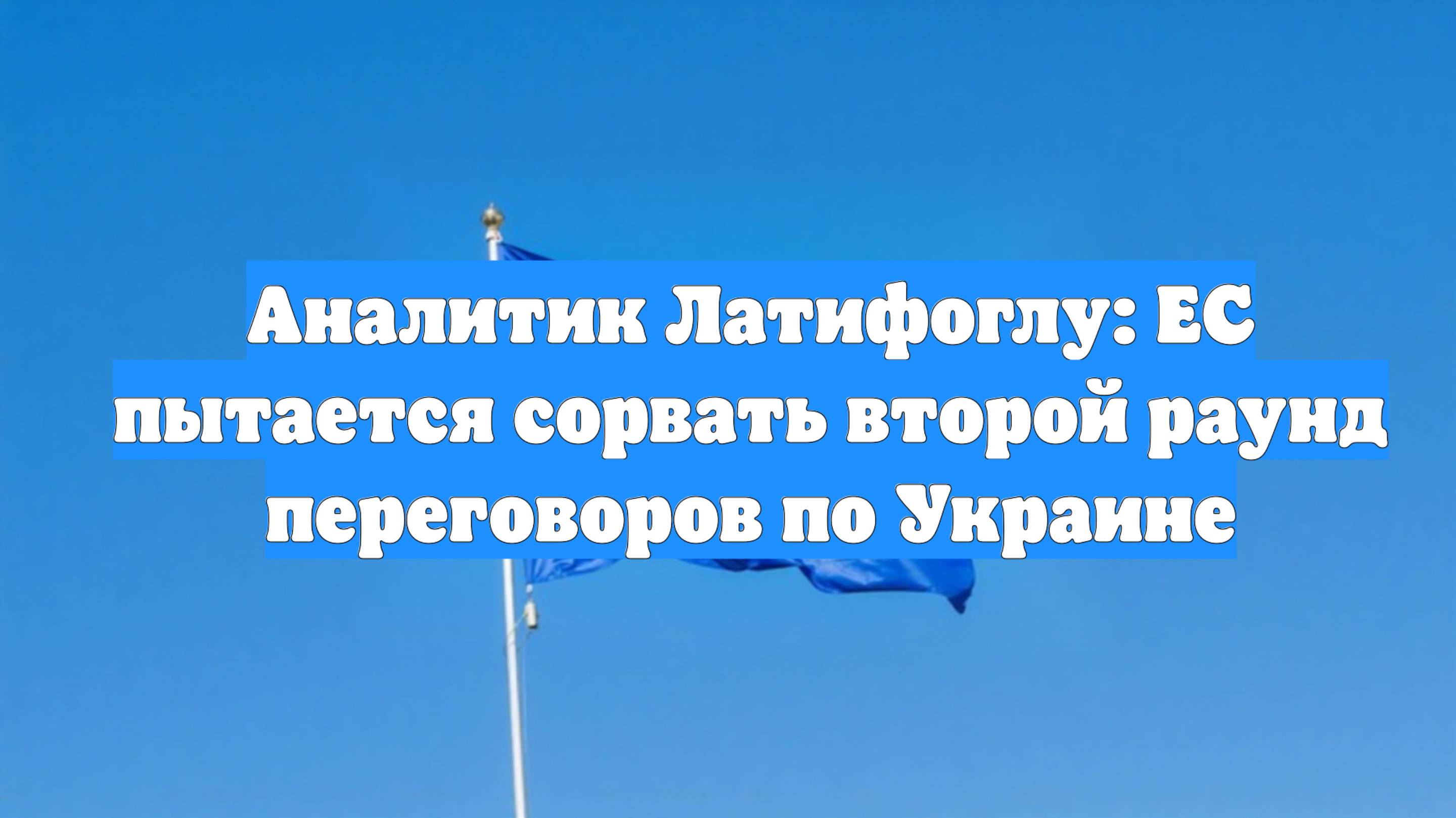 Аналитик Латифоглу: ЕС пытается сорвать второй раунд переговоров по Украине